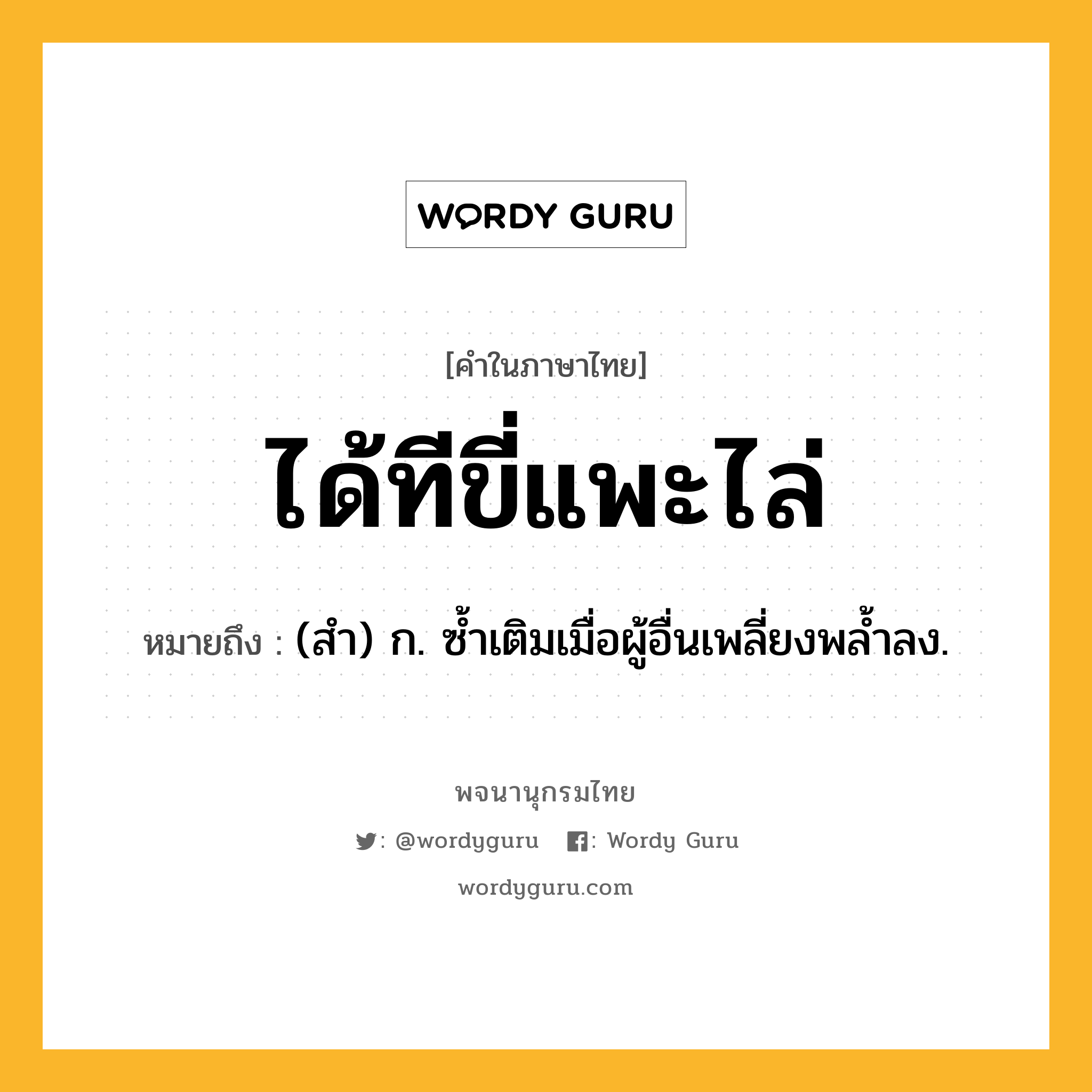 ได้ทีขี่แพะไล่ หมายถึงอะไร?, คำในภาษาไทย ได้ทีขี่แพะไล่ หมายถึง (สํา) ก. ซํ้าเติมเมื่อผู้อื่นเพลี่ยงพลํ้าลง.