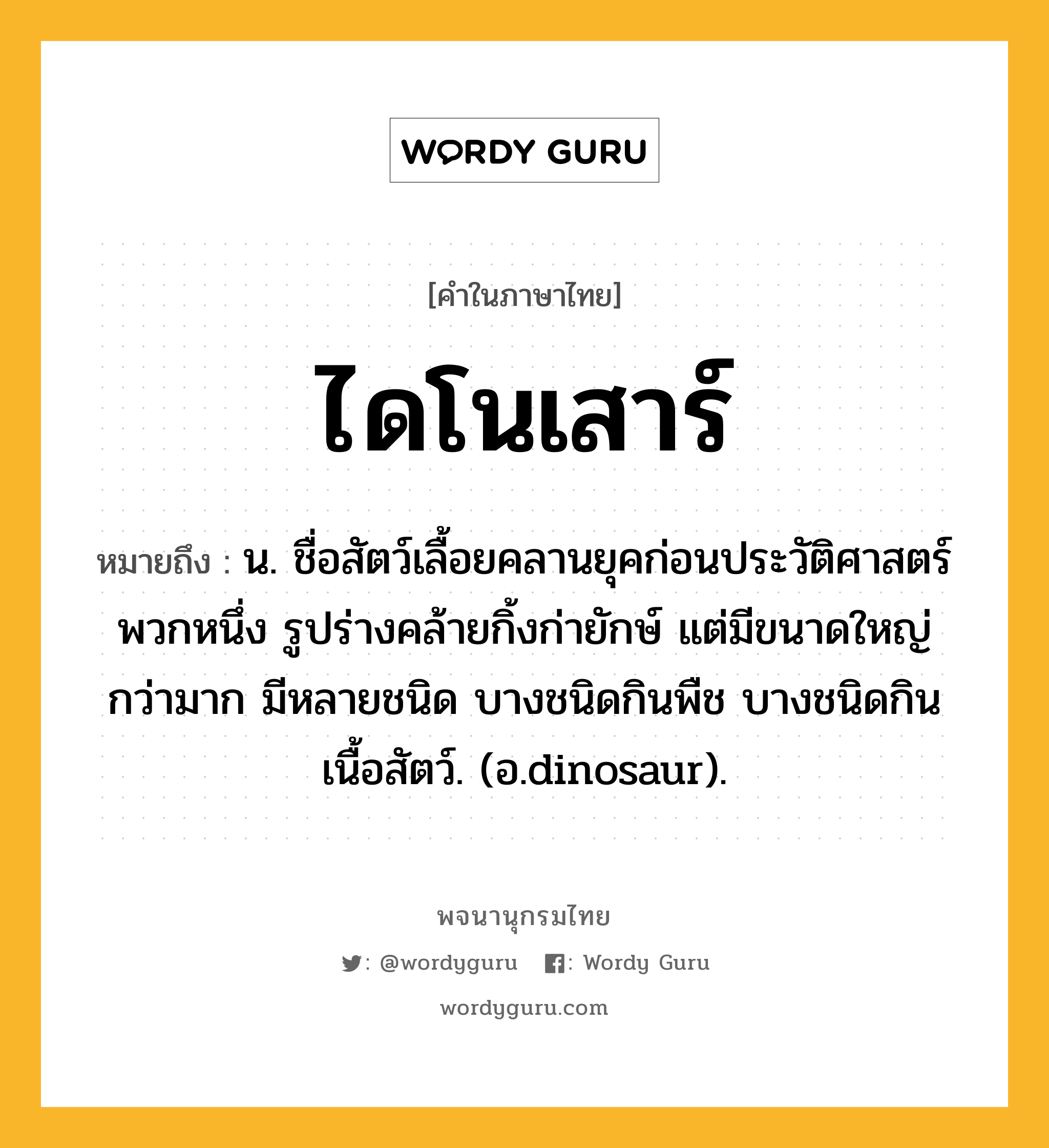 ไดโนเสาร์ ความหมาย หมายถึงอะไร?, คำในภาษาไทย ไดโนเสาร์ หมายถึง น. ชื่อสัตว์เลื้อยคลานยุคก่อนประวัติศาสตร์พวกหนึ่ง รูปร่างคล้ายกิ้งก่ายักษ์ แต่มีขนาดใหญ่กว่ามาก มีหลายชนิด บางชนิดกินพืช บางชนิดกินเนื้อสัตว์. (อ.dinosaur).