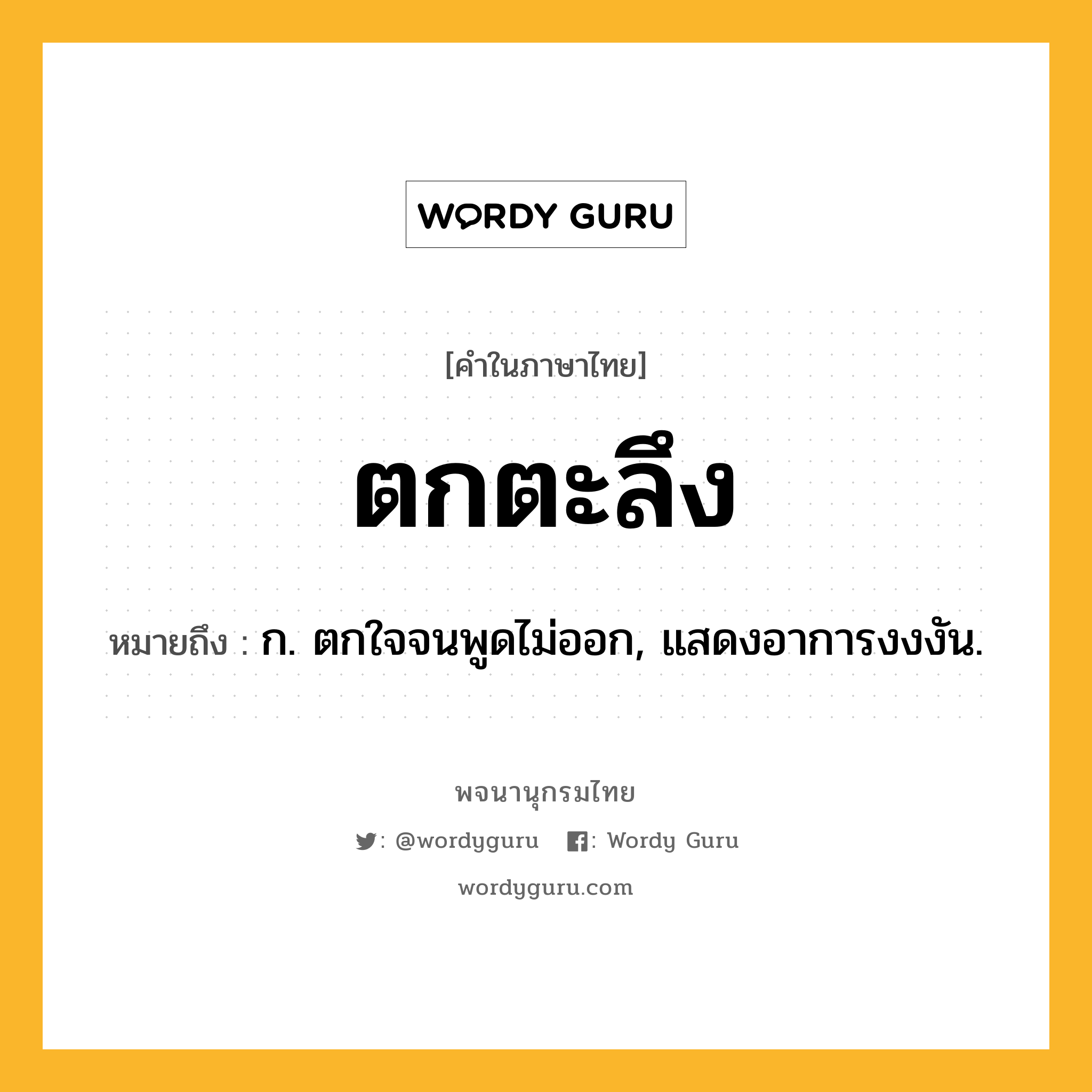 ตกตะลึง หมายถึงอะไร?, คำในภาษาไทย ตกตะลึง หมายถึง ก. ตกใจจนพูดไม่ออก, แสดงอาการงงงัน.