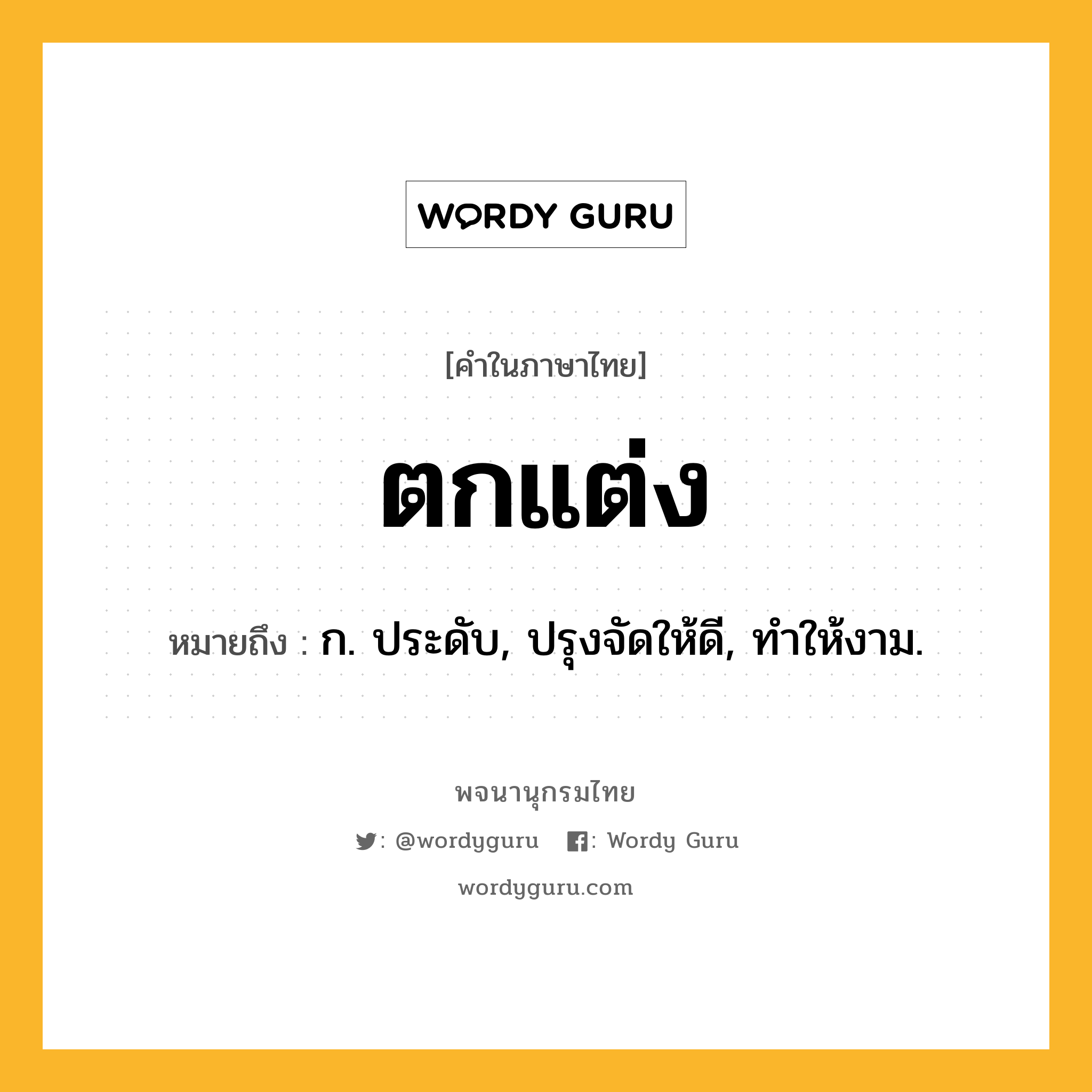 ตกแต่ง หมายถึงอะไร?, คำในภาษาไทย ตกแต่ง หมายถึง ก. ประดับ, ปรุงจัดให้ดี, ทําให้งาม.