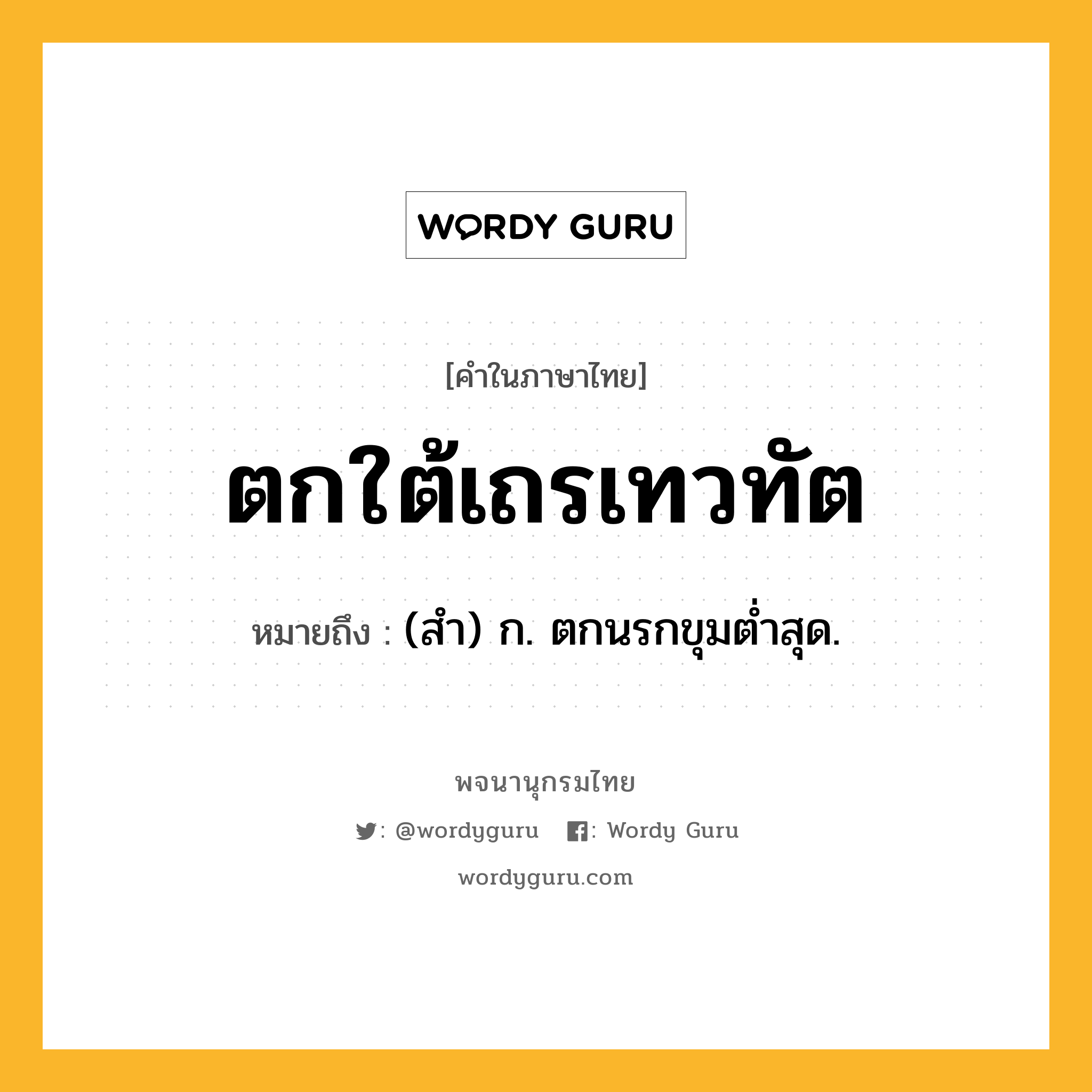 ตกใต้เถรเทวทัต หมายถึงอะไร?, คำในภาษาไทย ตกใต้เถรเทวทัต หมายถึง (สํา) ก. ตกนรกขุมตํ่าสุด.