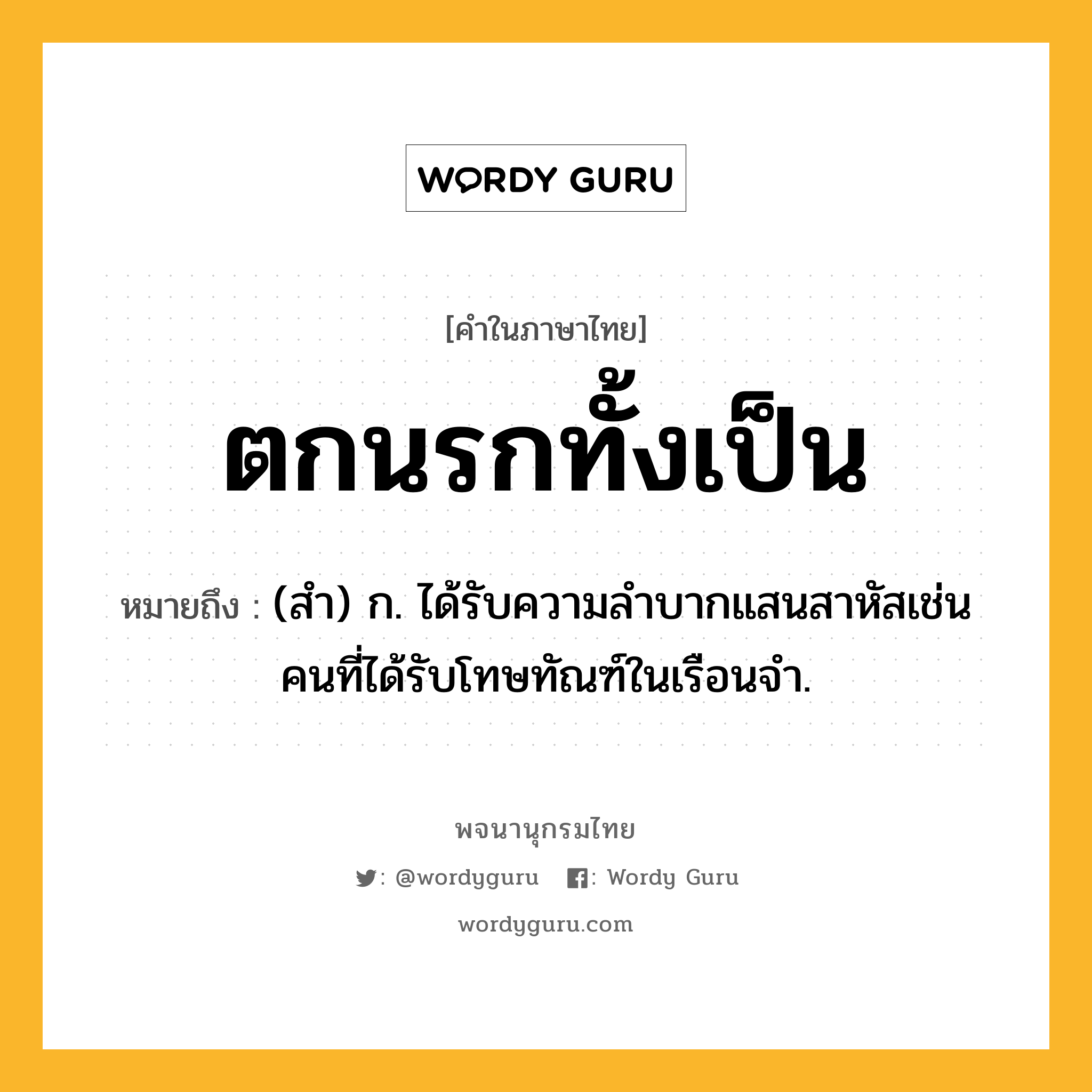 ตกนรกทั้งเป็น หมายถึงอะไร?, คำในภาษาไทย ตกนรกทั้งเป็น หมายถึง (สํา) ก. ได้รับความลําบากแสนสาหัสเช่นคนที่ได้รับโทษทัณฑ์ในเรือนจํา.