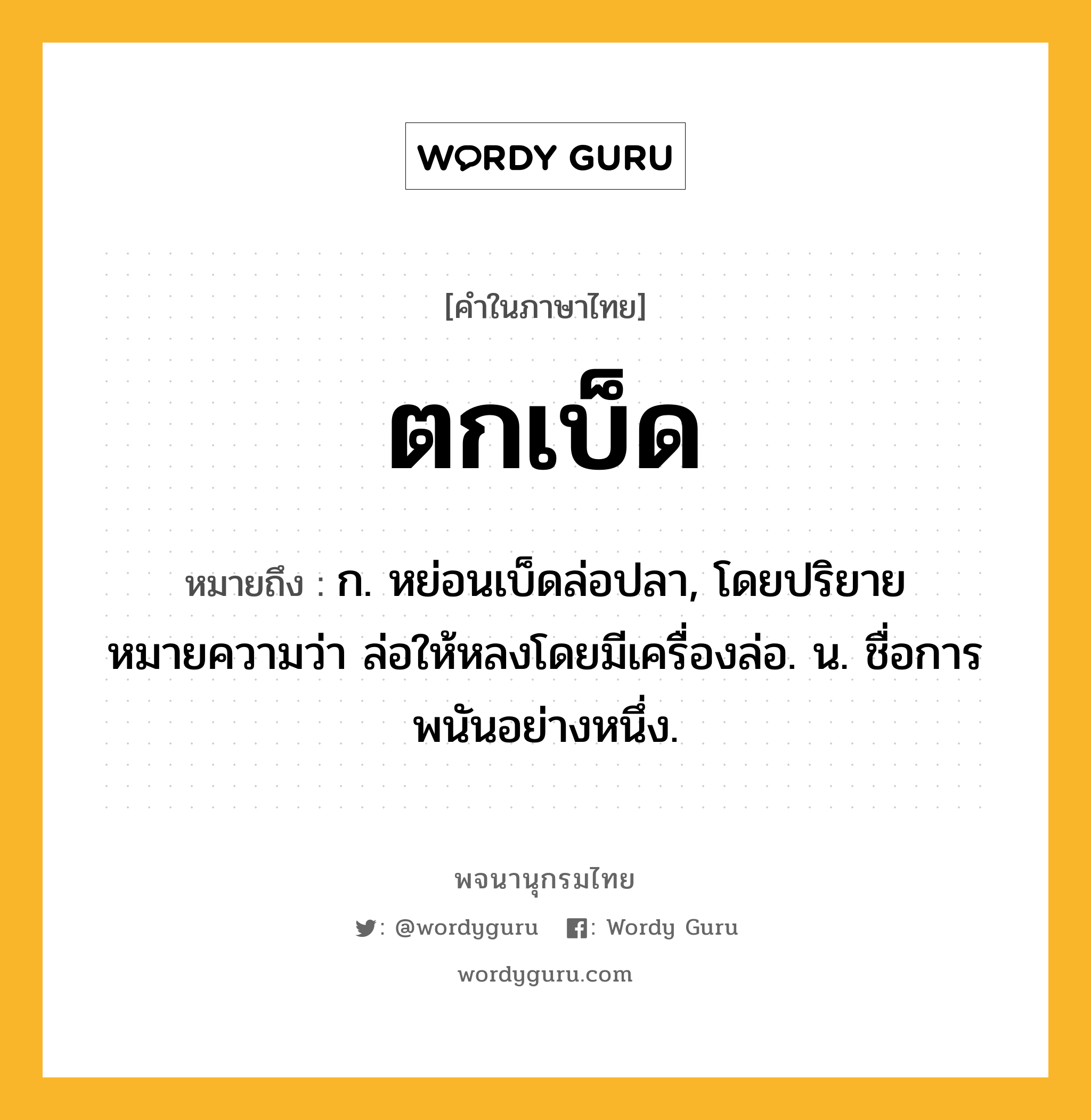 ตกเบ็ด หมายถึงอะไร?, คำในภาษาไทย ตกเบ็ด หมายถึง ก. หย่อนเบ็ดล่อปลา, โดยปริยายหมายความว่า ล่อให้หลงโดยมีเครื่องล่อ. น. ชื่อการพนันอย่างหนึ่ง.