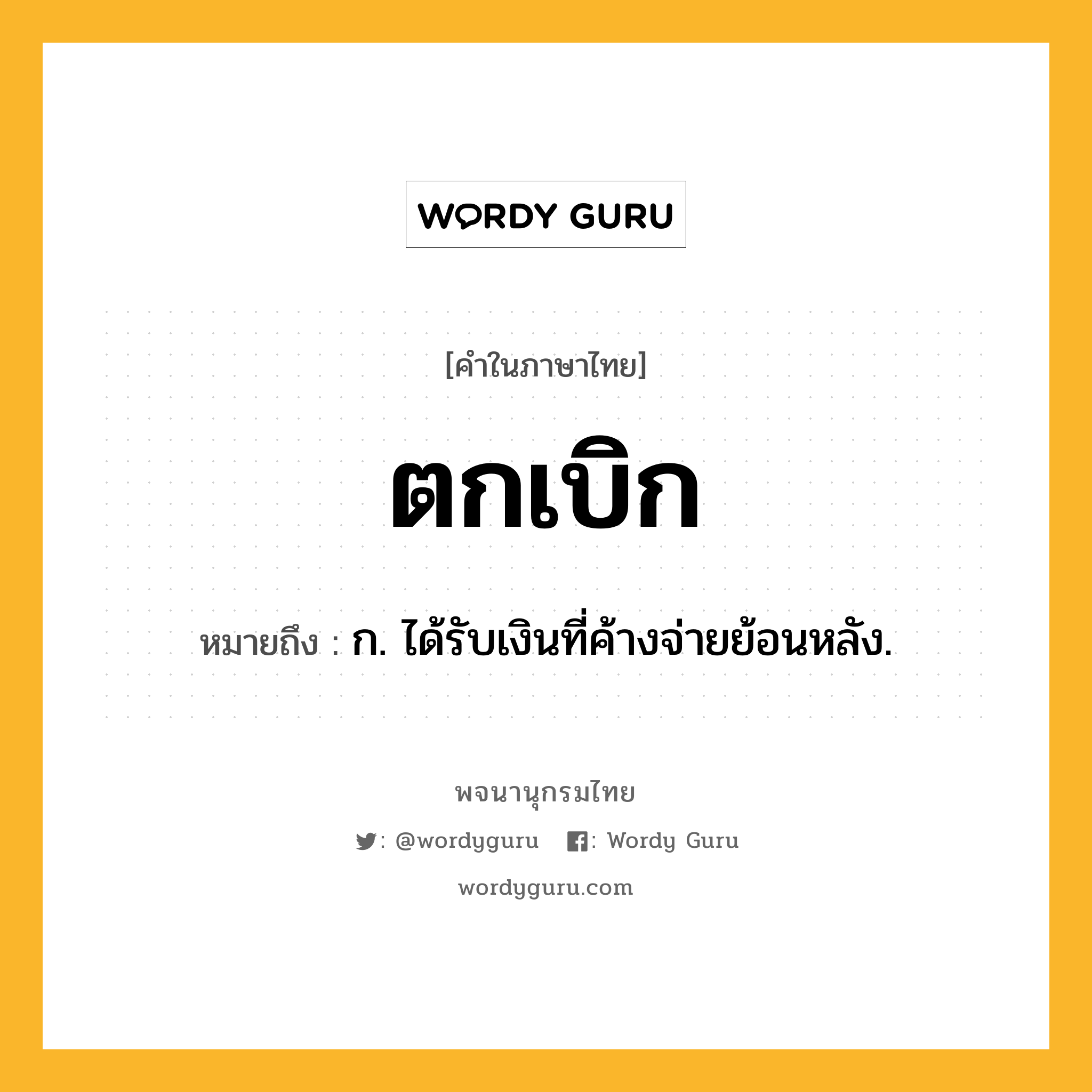 ตกเบิก หมายถึงอะไร?, คำในภาษาไทย ตกเบิก หมายถึง ก. ได้รับเงินที่ค้างจ่ายย้อนหลัง.