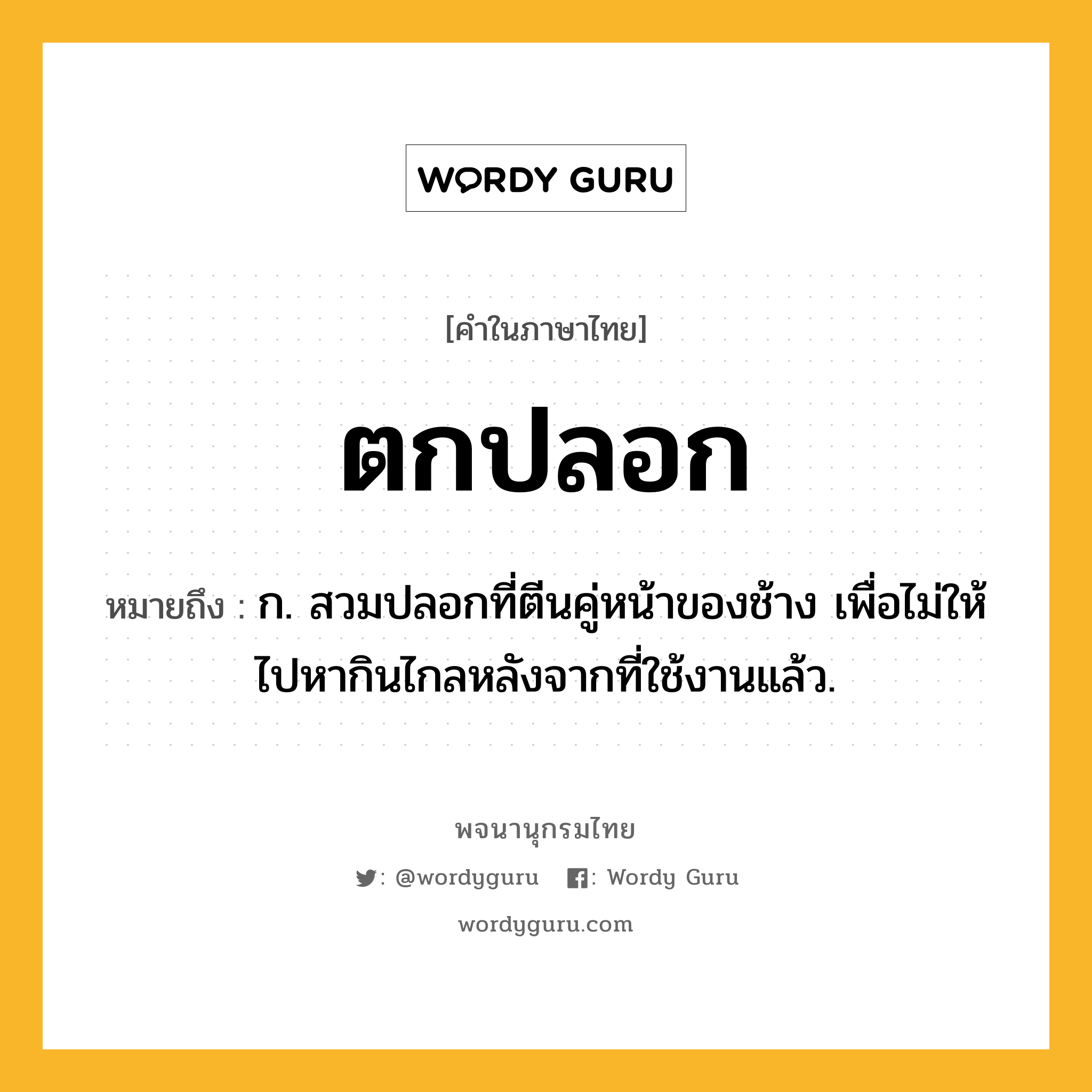 ตกปลอก หมายถึงอะไร?, คำในภาษาไทย ตกปลอก หมายถึง ก. สวมปลอกที่ตีนคู่หน้าของช้าง เพื่อไม่ให้ไปหากินไกลหลังจากที่ใช้งานแล้ว.