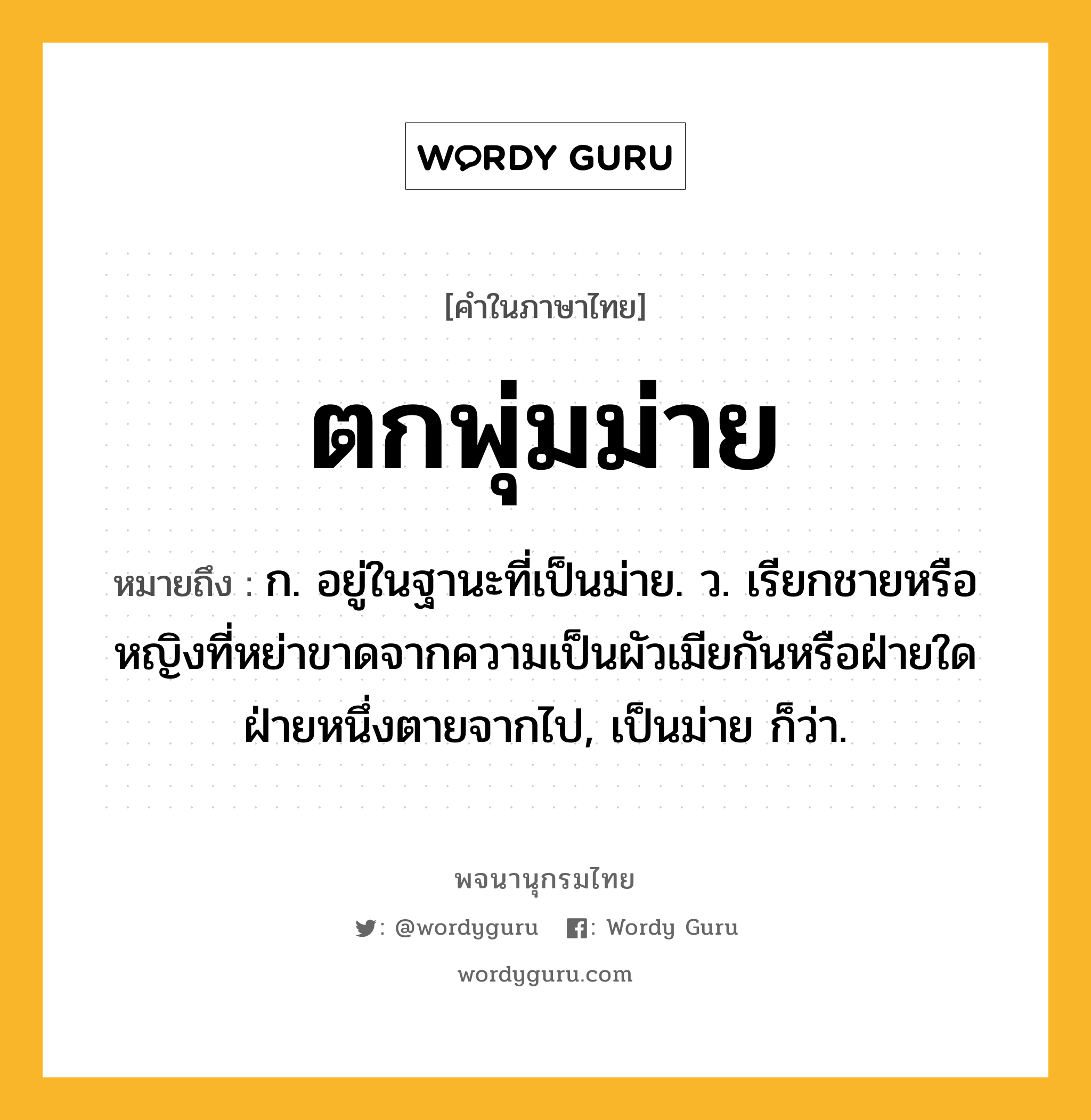 ตกพุ่มม่าย หมายถึงอะไร?, คำในภาษาไทย ตกพุ่มม่าย หมายถึง ก. อยู่ในฐานะที่เป็นม่าย. ว. เรียกชายหรือหญิงที่หย่าขาดจากความเป็นผัวเมียกันหรือฝ่ายใดฝ่ายหนึ่งตายจากไป, เป็นม่าย ก็ว่า.