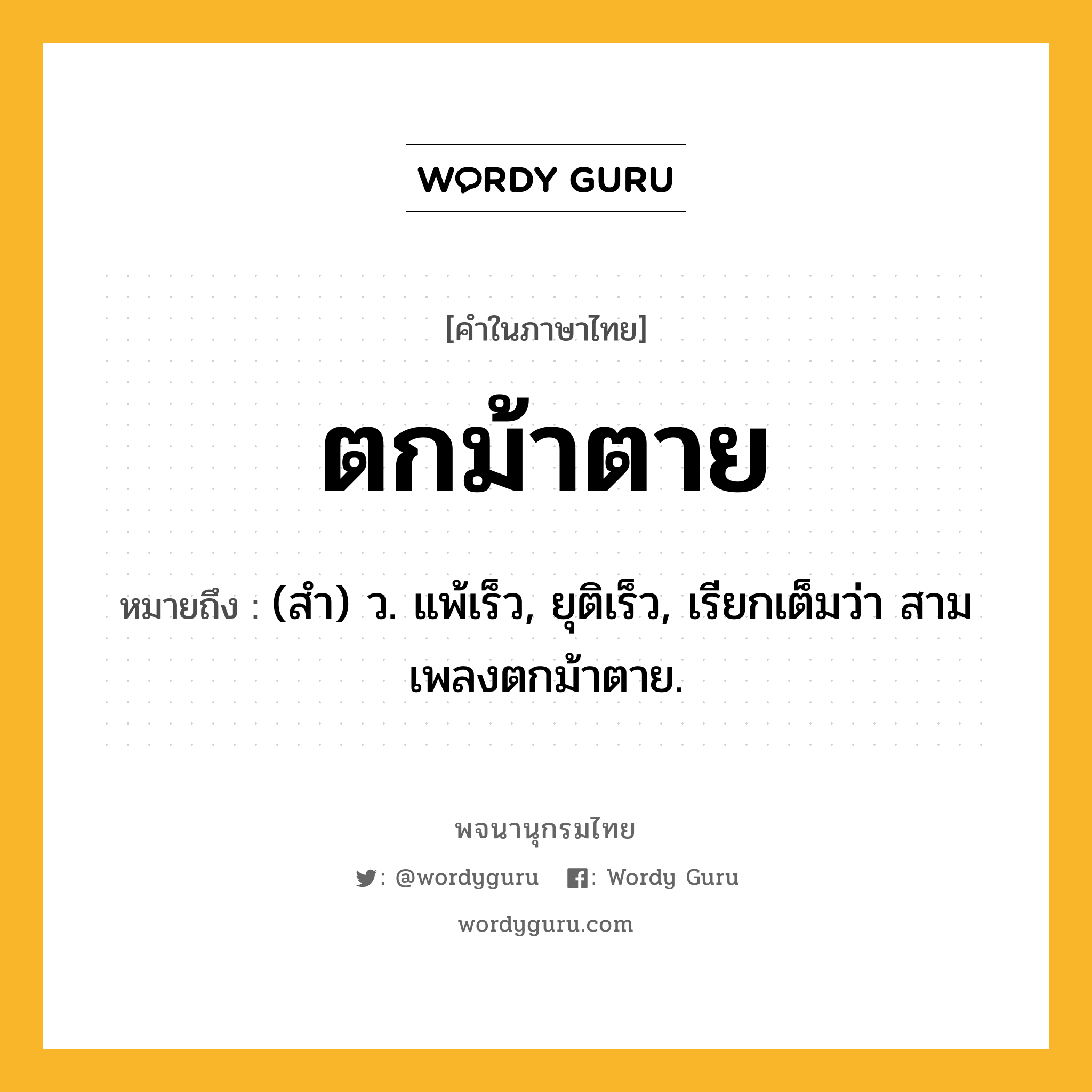 ตกม้าตาย หมายถึงอะไร?, คำในภาษาไทย ตกม้าตาย หมายถึง (สำ) ว. แพ้เร็ว, ยุติเร็ว, เรียกเต็มว่า สามเพลงตกม้าตาย.