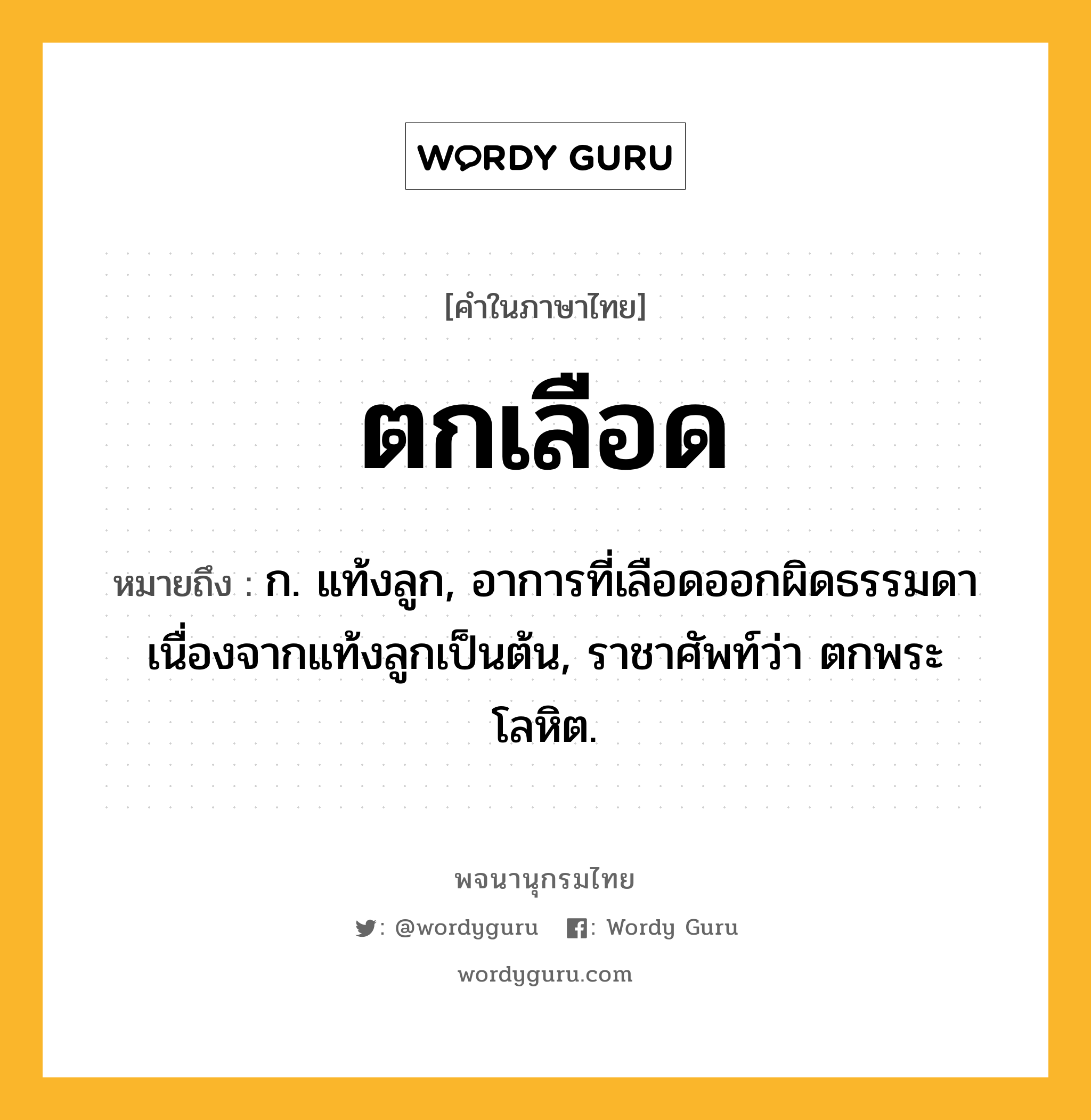 ตกเลือด หมายถึงอะไร?, คำในภาษาไทย ตกเลือด หมายถึง ก. แท้งลูก, อาการที่เลือดออกผิดธรรมดาเนื่องจากแท้งลูกเป็นต้น, ราชาศัพท์ว่า ตกพระโลหิต.