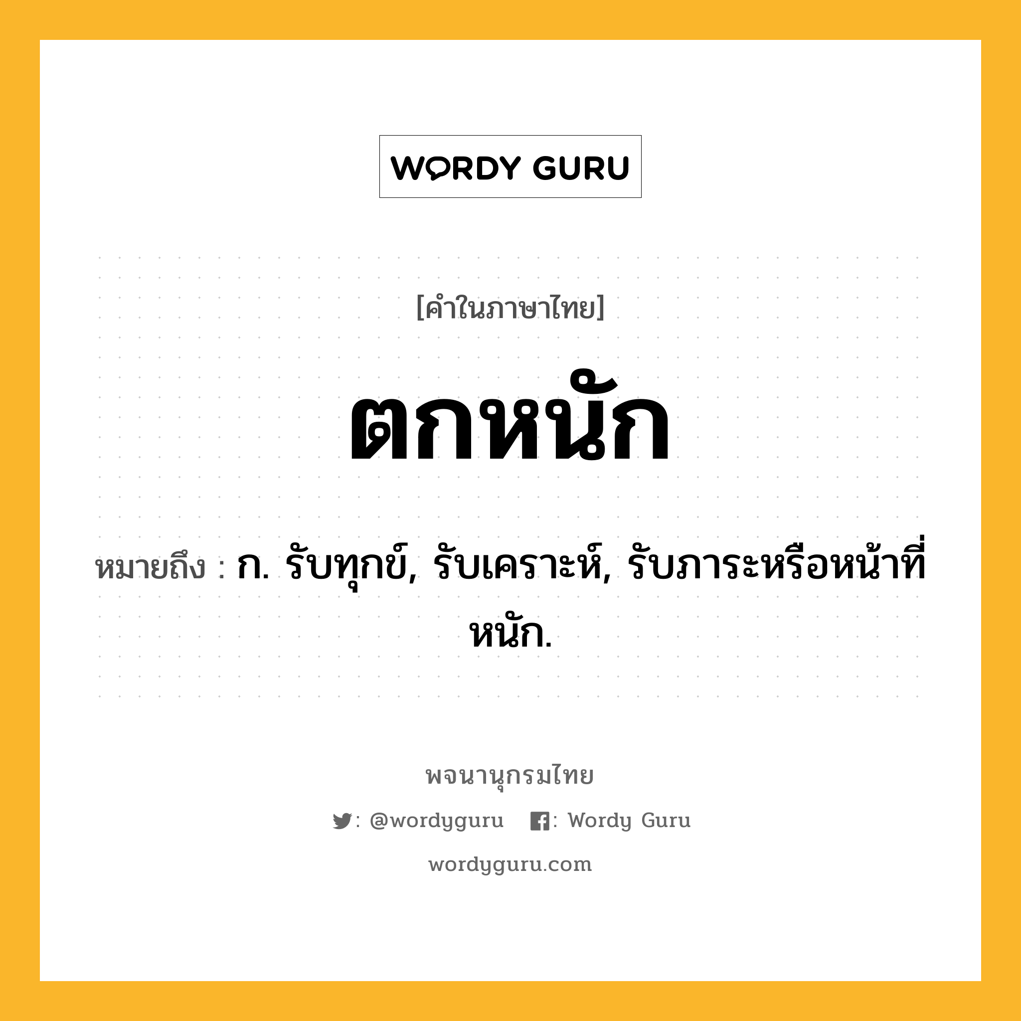 ตกหนัก หมายถึงอะไร?, คำในภาษาไทย ตกหนัก หมายถึง ก. รับทุกข์, รับเคราะห์, รับภาระหรือหน้าที่หนัก.