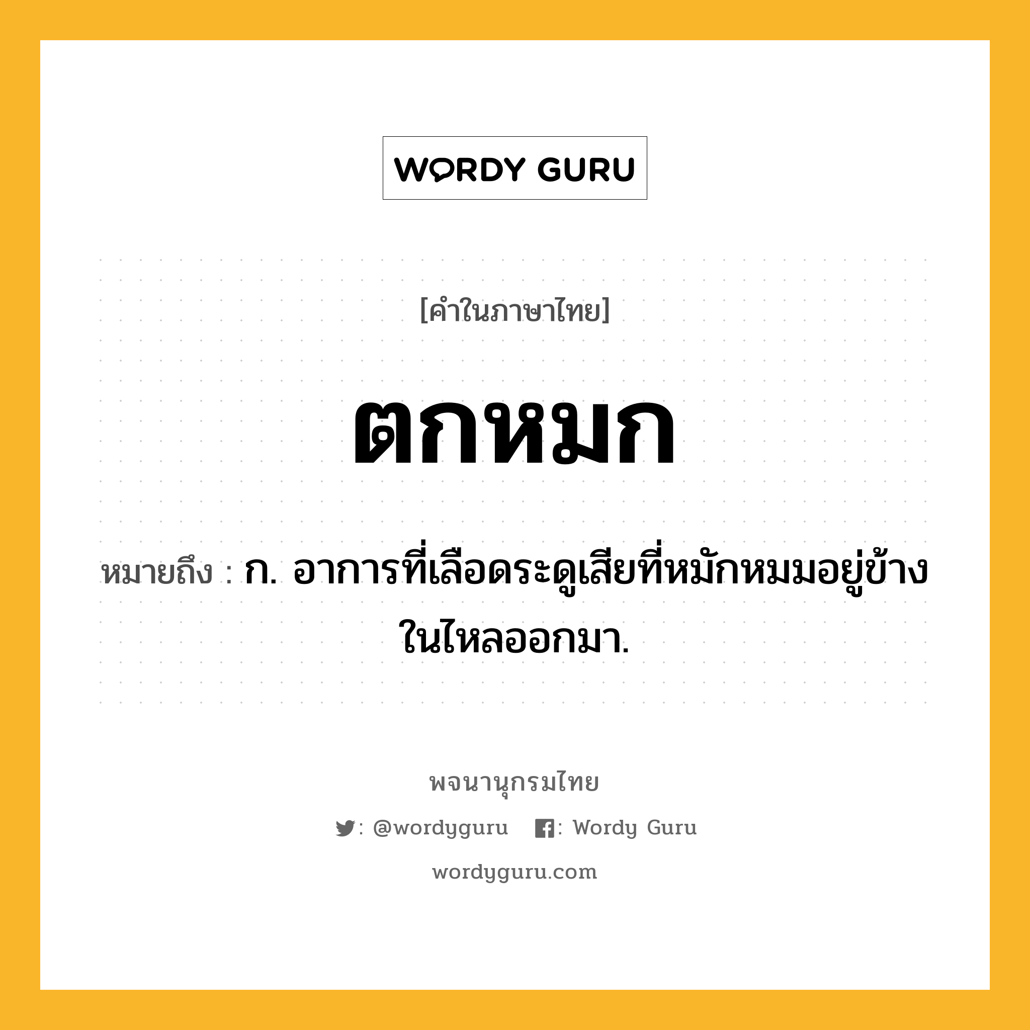 ตกหมก หมายถึงอะไร?, คำในภาษาไทย ตกหมก หมายถึง ก. อาการที่เลือดระดูเสียที่หมักหมมอยู่ข้างในไหลออกมา.