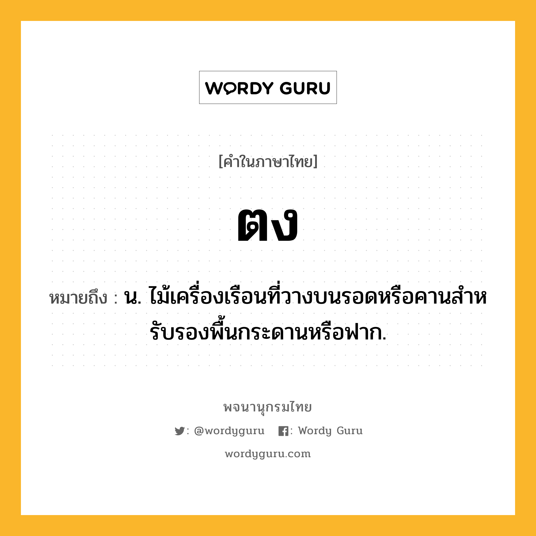 ตง หมายถึงอะไร?, คำในภาษาไทย ตง หมายถึง น. ไม้เครื่องเรือนที่วางบนรอดหรือคานสําหรับรองพื้นกระดานหรือฟาก.