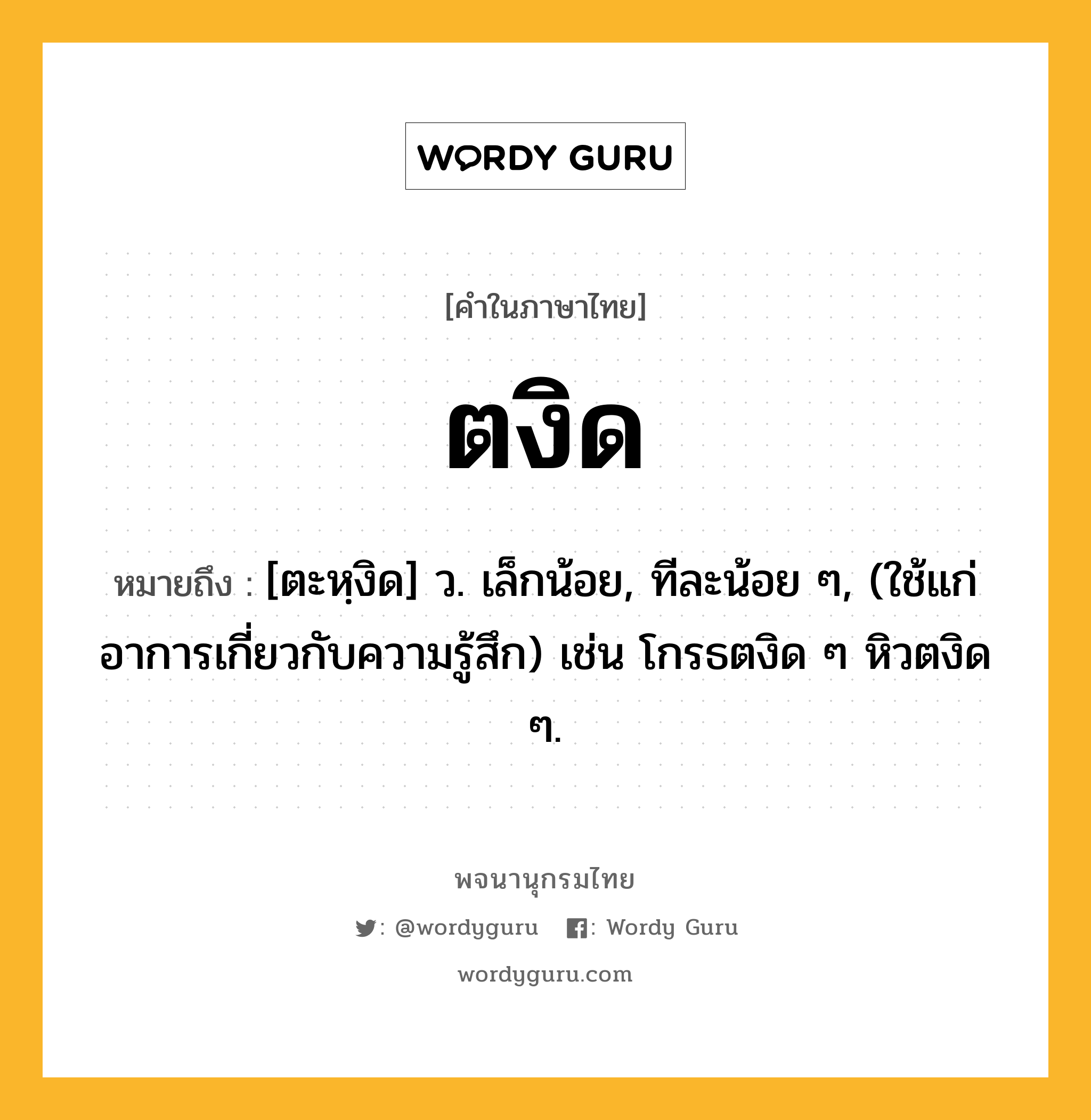 ตงิด หมายถึงอะไร?, คำในภาษาไทย ตงิด หมายถึง [ตะหฺงิด] ว. เล็กน้อย, ทีละน้อย ๆ, (ใช้แก่อาการเกี่ยวกับความรู้สึก) เช่น โกรธตงิด ๆ หิวตงิด ๆ.