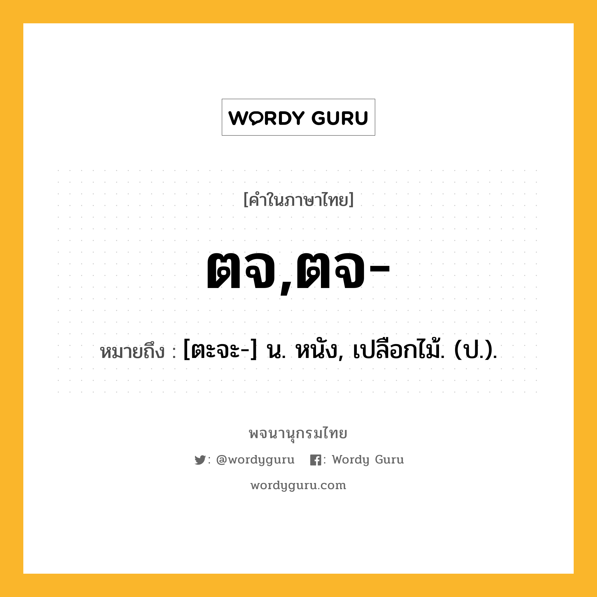 ตจ,ตจ- หมายถึงอะไร?, คำในภาษาไทย ตจ,ตจ- หมายถึง [ตะจะ-] น. หนัง, เปลือกไม้. (ป.).