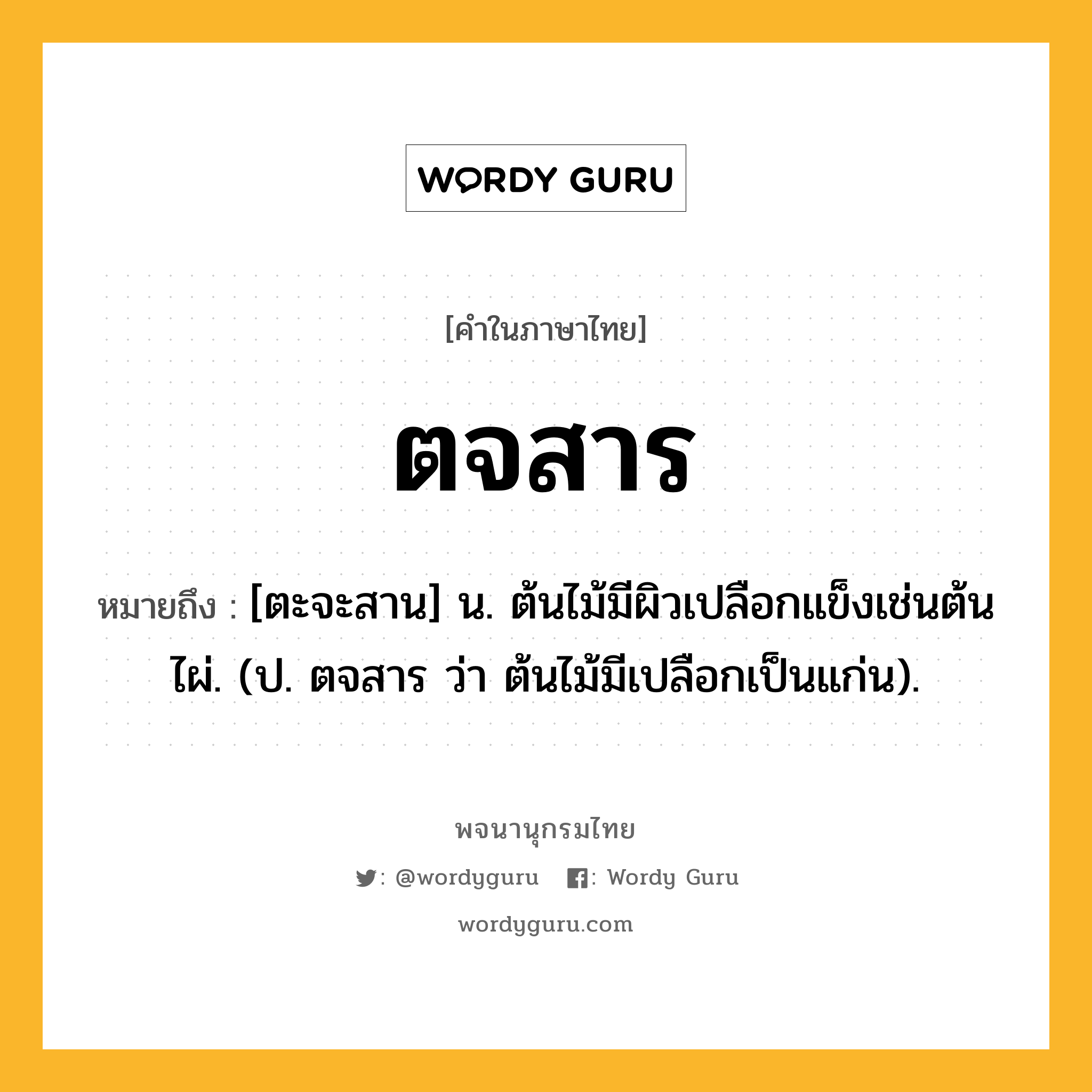 ตจสาร หมายถึงอะไร?, คำในภาษาไทย ตจสาร หมายถึง [ตะจะสาน] น. ต้นไม้มีผิวเปลือกแข็งเช่นต้นไผ่. (ป. ตจสาร ว่า ต้นไม้มีเปลือกเป็นแก่น).