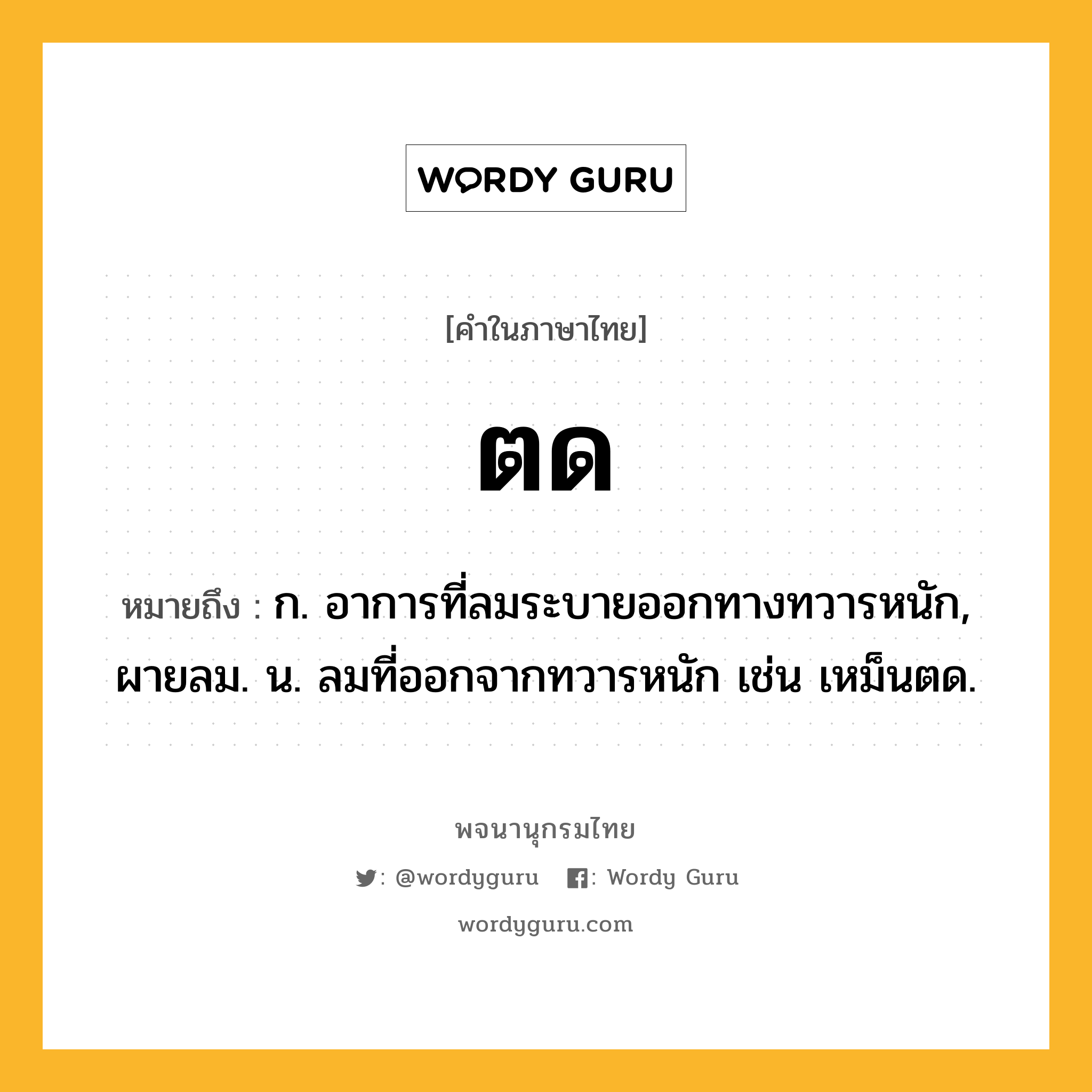 ตด หมายถึงอะไร?, คำในภาษาไทย ตด หมายถึง ก. อาการที่ลมระบายออกทางทวารหนัก, ผายลม. น. ลมที่ออกจากทวารหนัก เช่น เหม็นตด.