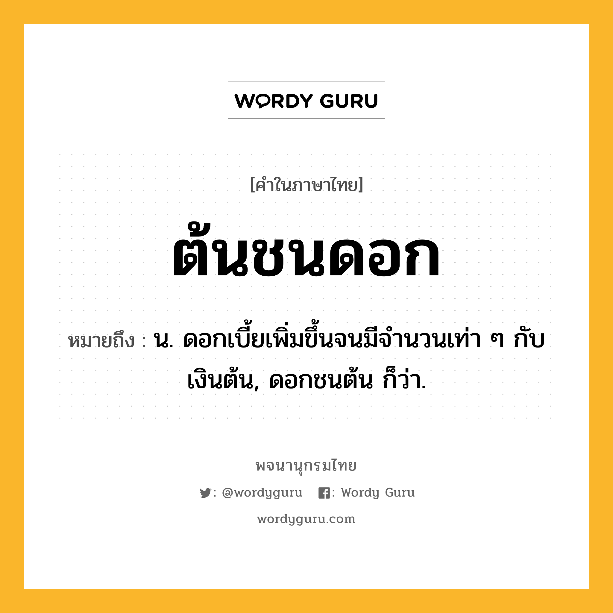 ต้นชนดอก หมายถึงอะไร?, คำในภาษาไทย ต้นชนดอก หมายถึง น. ดอกเบี้ยเพิ่มขึ้นจนมีจํานวนเท่า ๆ กับเงินต้น, ดอกชนต้น ก็ว่า.