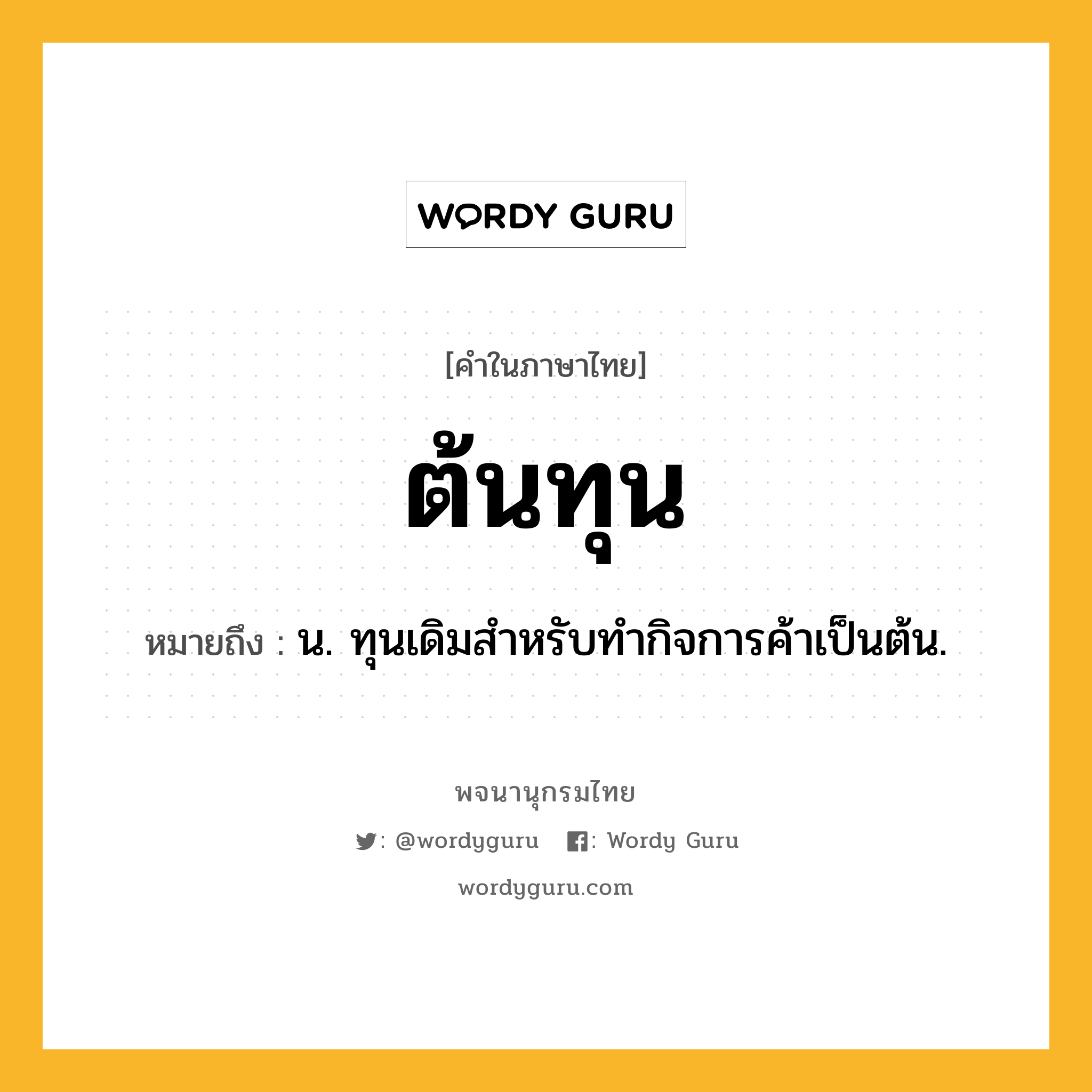 ต้นทุน ความหมาย หมายถึงอะไร?, คำในภาษาไทย ต้นทุน หมายถึง น. ทุนเดิมสําหรับทํากิจการค้าเป็นต้น.