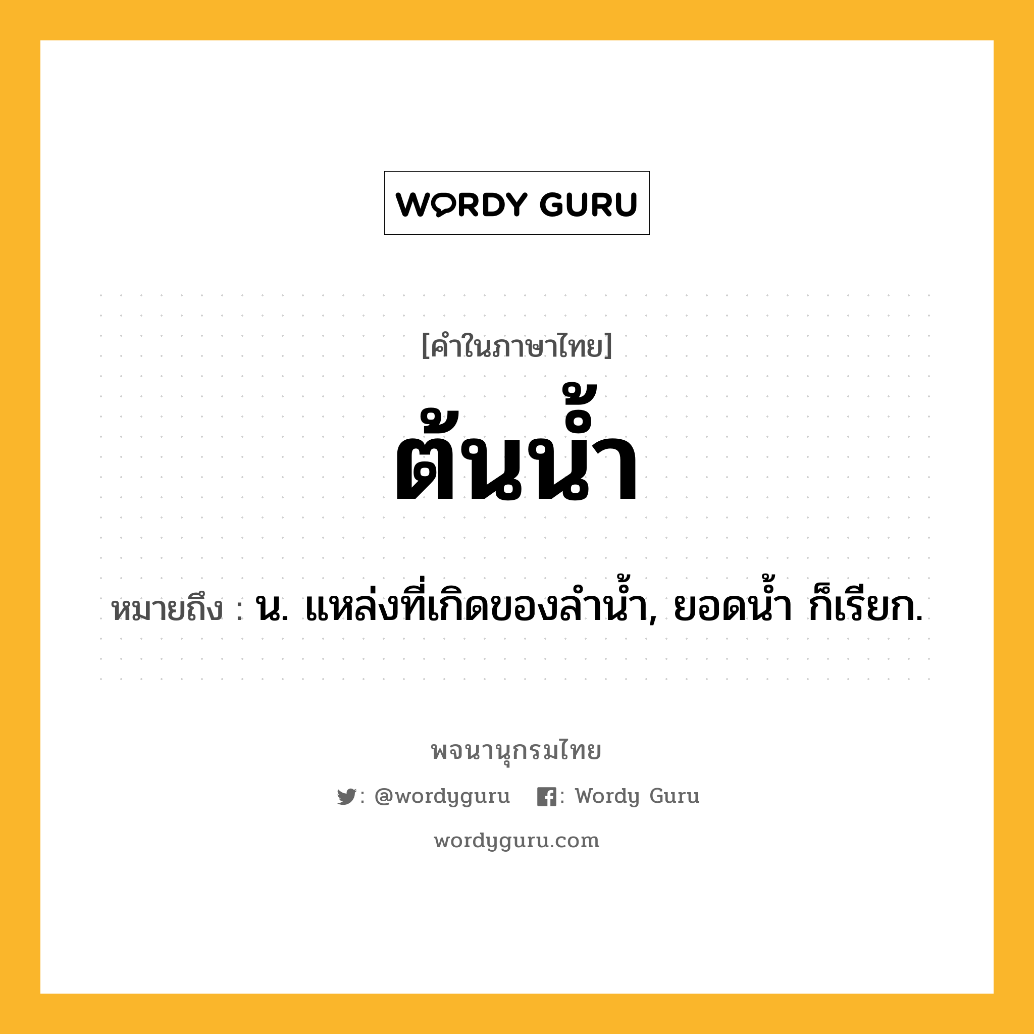 ต้นน้ำ ความหมาย หมายถึงอะไร?, คำในภาษาไทย ต้นน้ำ หมายถึง น. แหล่งที่เกิดของลํานํ้า, ยอดนํ้า ก็เรียก.