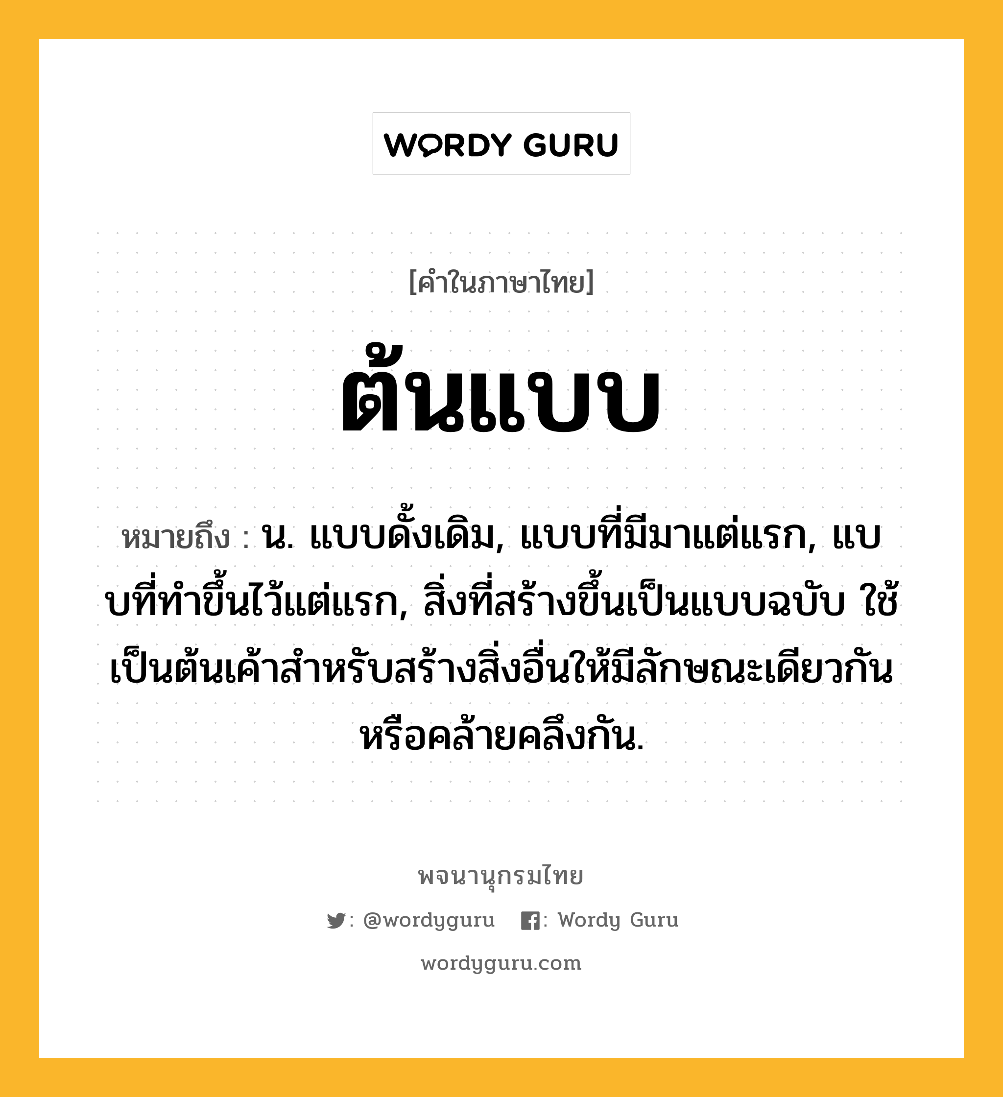 ต้นแบบ หมายถึงอะไร?, คำในภาษาไทย ต้นแบบ หมายถึง น. แบบดั้งเดิม, แบบที่มีมาแต่แรก, แบบที่ทําขึ้นไว้แต่แรก, สิ่งที่สร้างขึ้นเป็นแบบฉบับ ใช้เป็นต้นเค้าสําหรับสร้างสิ่งอื่นให้มีลักษณะเดียวกันหรือคล้ายคลึงกัน.