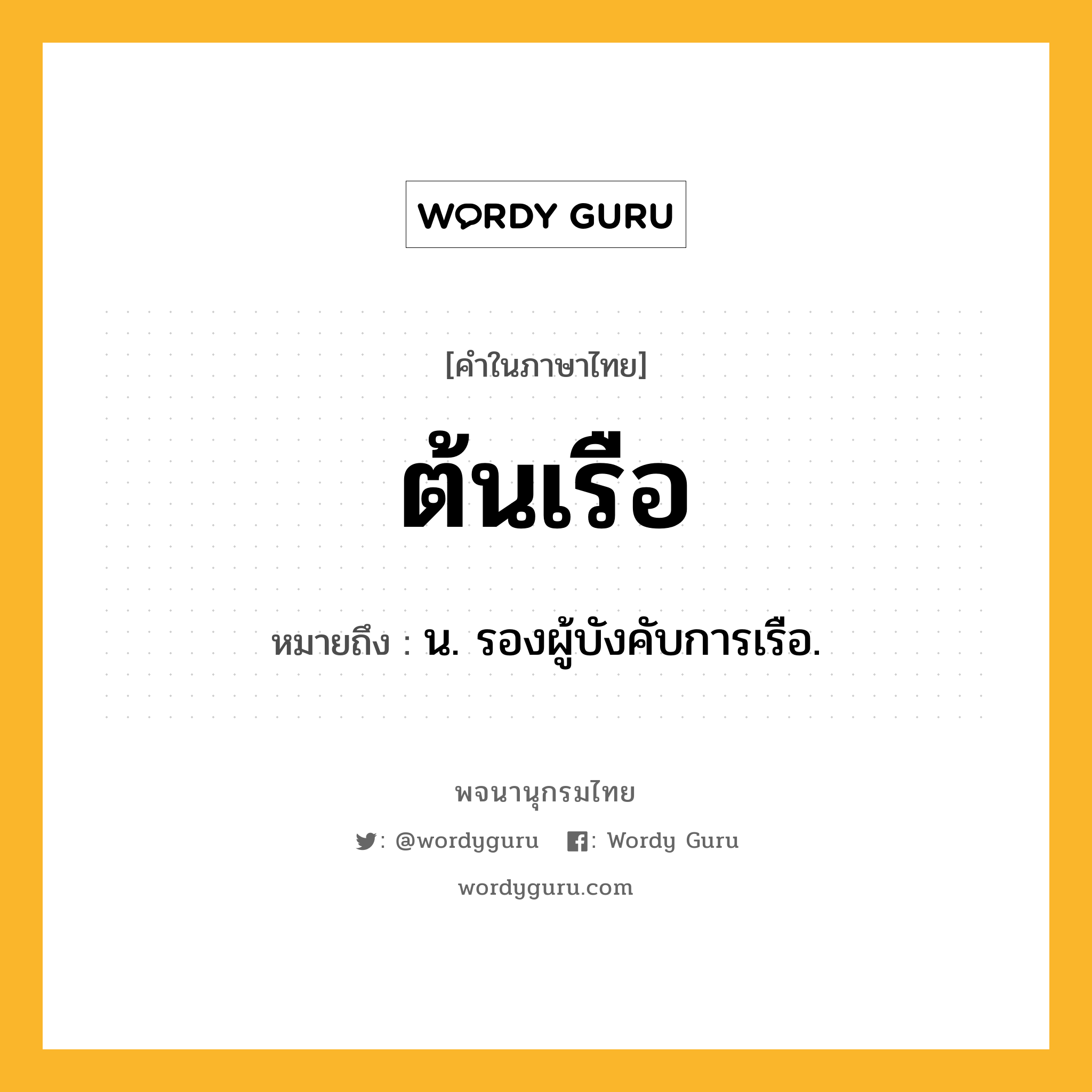 ต้นเรือ ความหมาย หมายถึงอะไร?, คำในภาษาไทย ต้นเรือ หมายถึง น. รองผู้บังคับการเรือ.