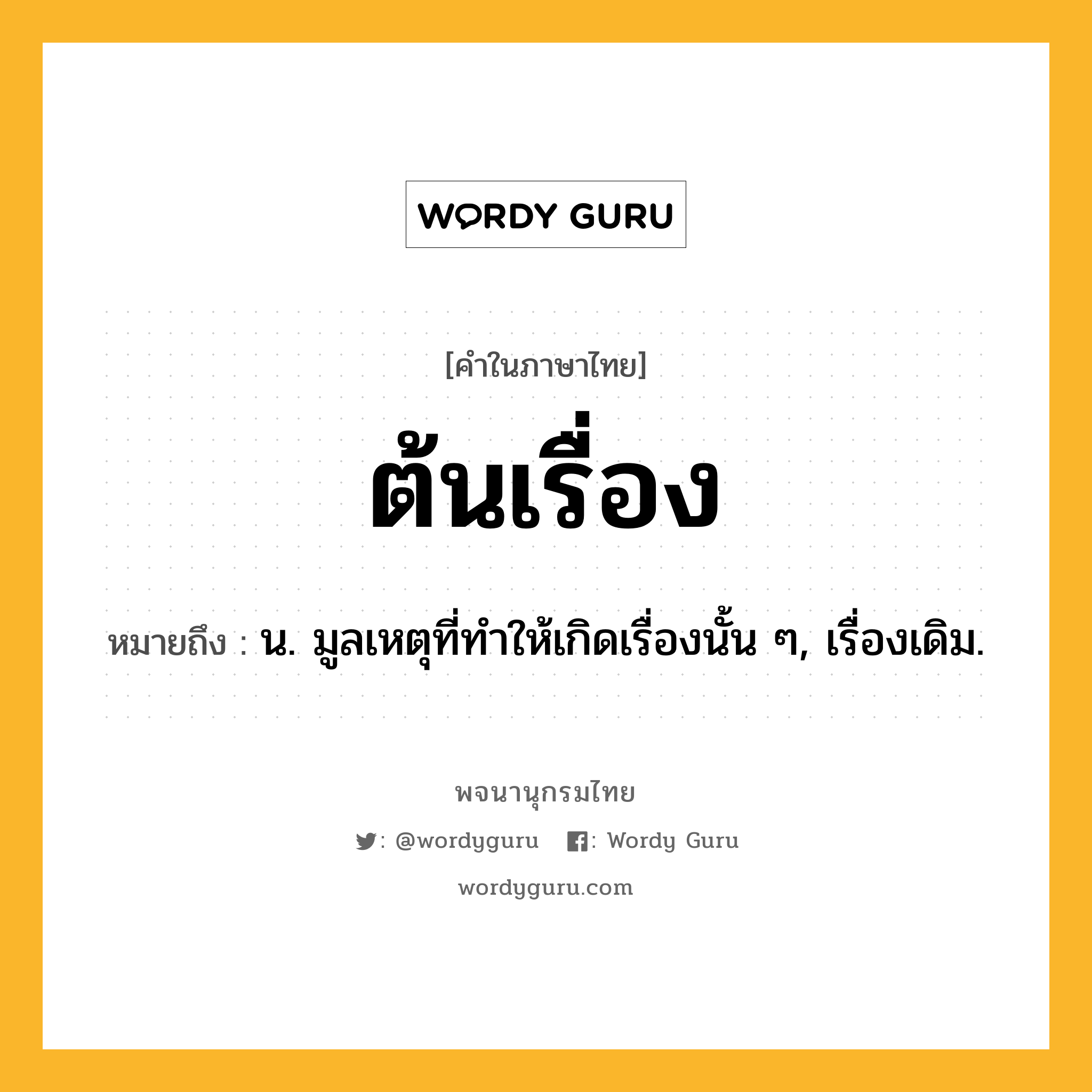 ต้นเรื่อง ความหมาย หมายถึงอะไร?, คำในภาษาไทย ต้นเรื่อง หมายถึง น. มูลเหตุที่ทําให้เกิดเรื่องนั้น ๆ, เรื่องเดิม.