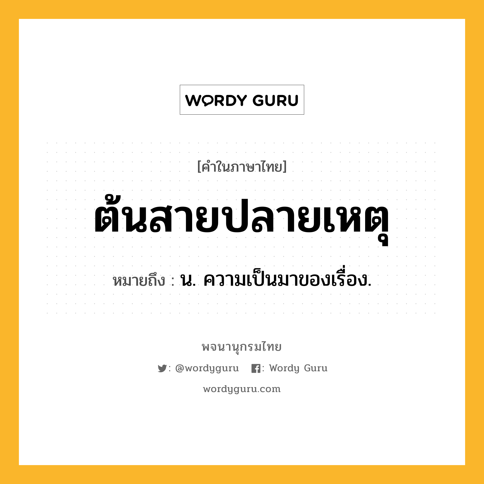 ต้นสายปลายเหตุ ความหมาย หมายถึงอะไร?, คำในภาษาไทย ต้นสายปลายเหตุ หมายถึง น. ความเป็นมาของเรื่อง.