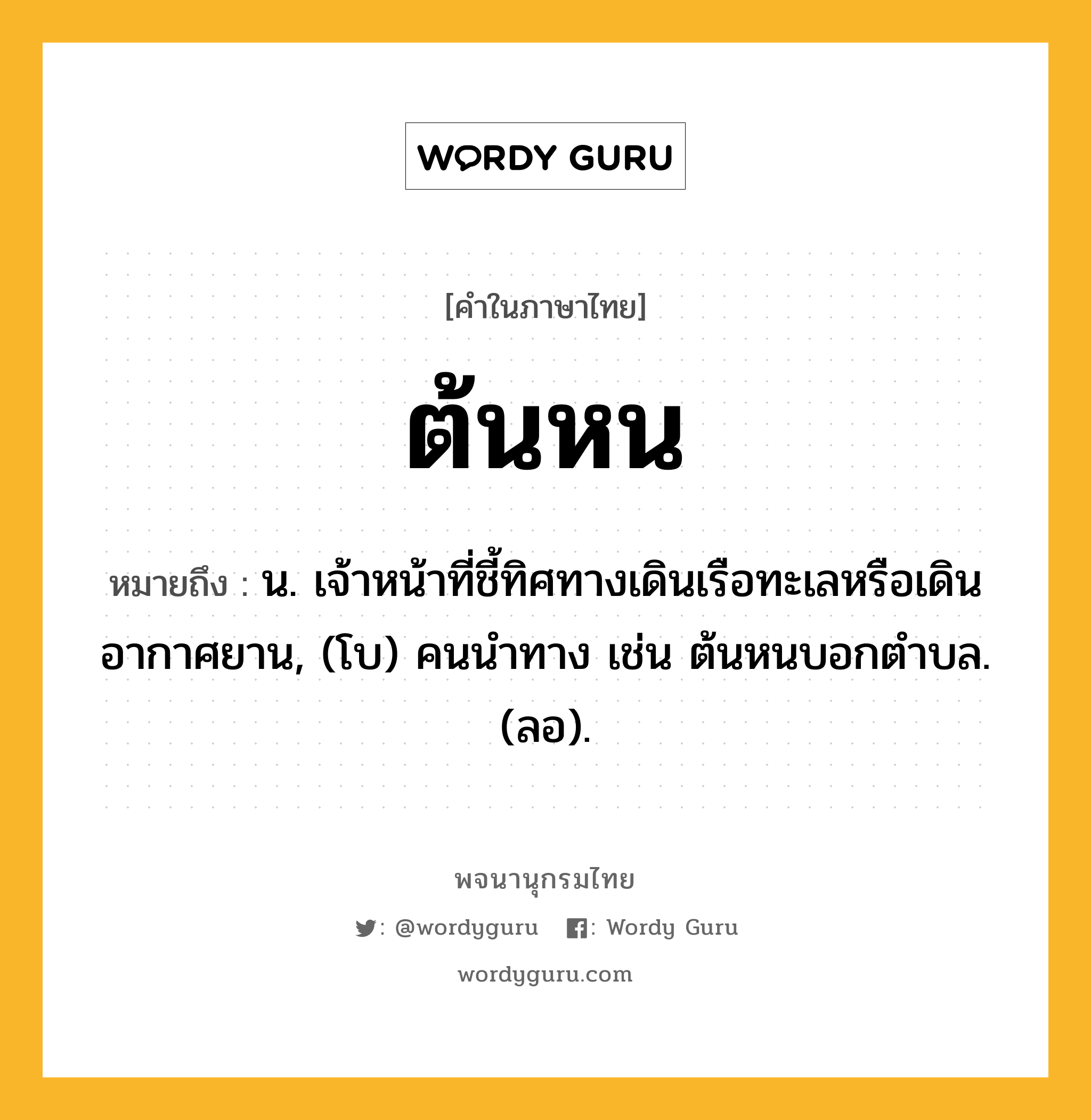 ต้นหน หมายถึงอะไร?, คำในภาษาไทย ต้นหน หมายถึง น. เจ้าหน้าที่ชี้ทิศทางเดินเรือทะเลหรือเดินอากาศยาน, (โบ) คนนําทาง เช่น ต้นหนบอกตําบล. (ลอ).