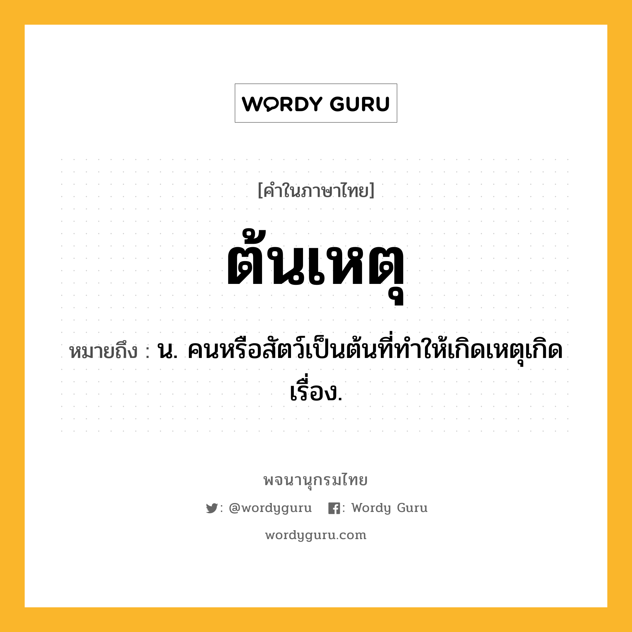 ต้นเหตุ หมายถึงอะไร?, คำในภาษาไทย ต้นเหตุ หมายถึง น. คนหรือสัตว์เป็นต้นที่ทําให้เกิดเหตุเกิดเรื่อง.