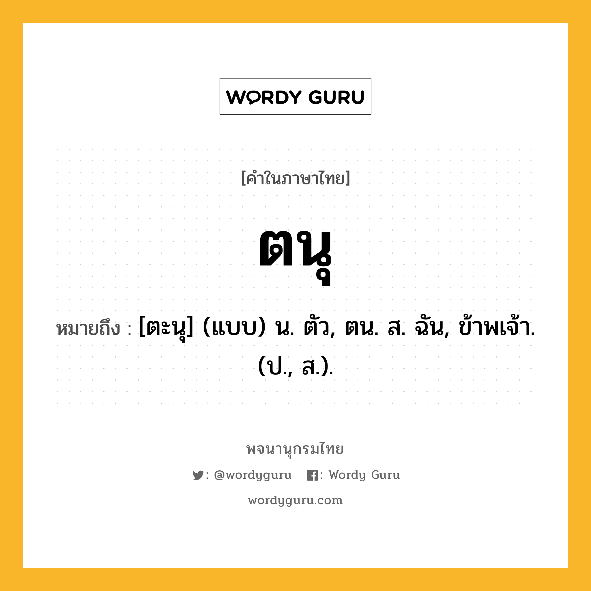 ตนุ หมายถึงอะไร?, คำในภาษาไทย ตนุ หมายถึง [ตะนุ] (แบบ) น. ตัว, ตน. ส. ฉัน, ข้าพเจ้า. (ป., ส.).