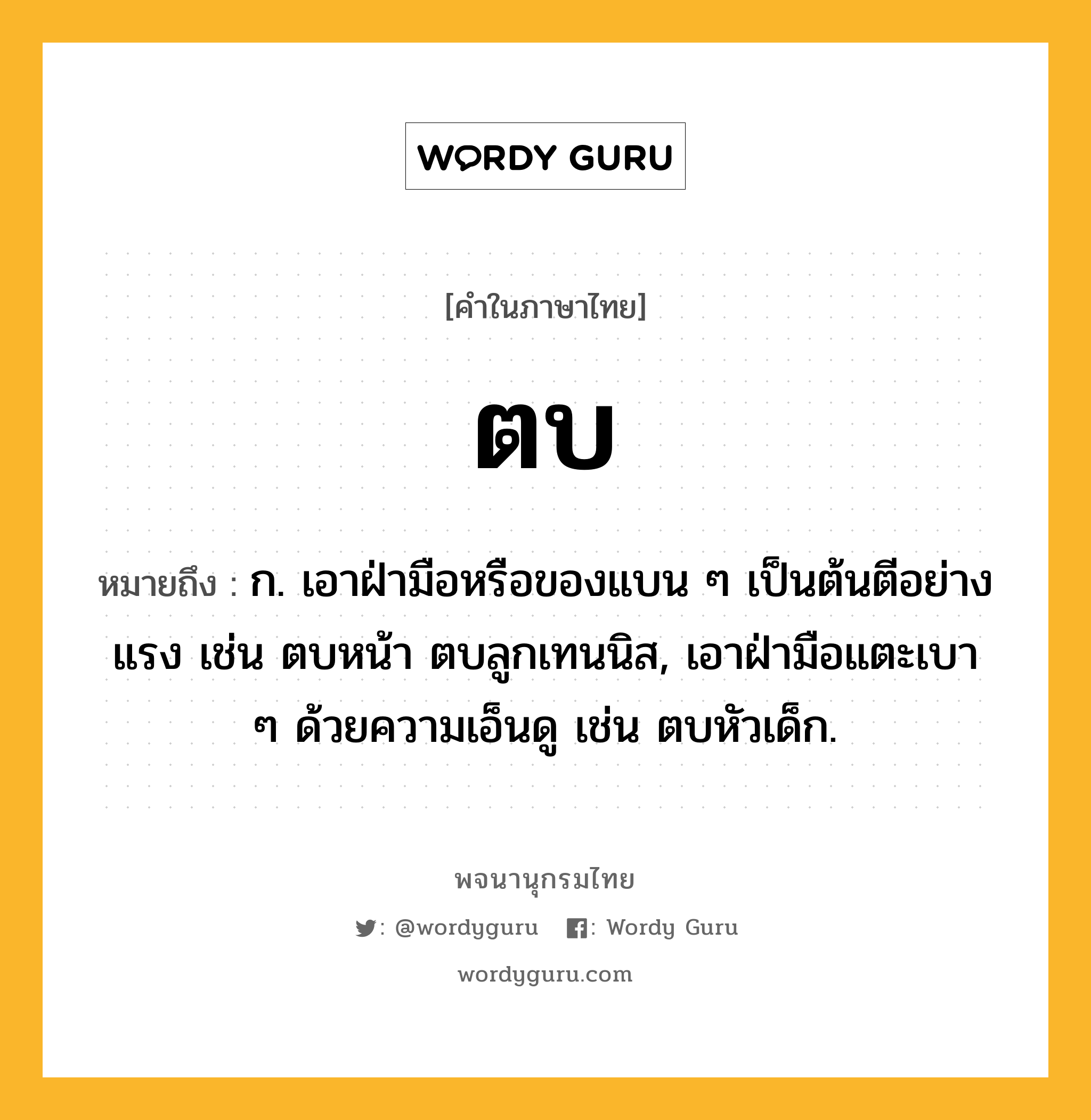 ตบ หมายถึงอะไร?, คำในภาษาไทย ตบ หมายถึง ก. เอาฝ่ามือหรือของแบน ๆ เป็นต้นตีอย่างแรง เช่น ตบหน้า ตบลูกเทนนิส, เอาฝ่ามือแตะเบา ๆ ด้วยความเอ็นดู เช่น ตบหัวเด็ก.