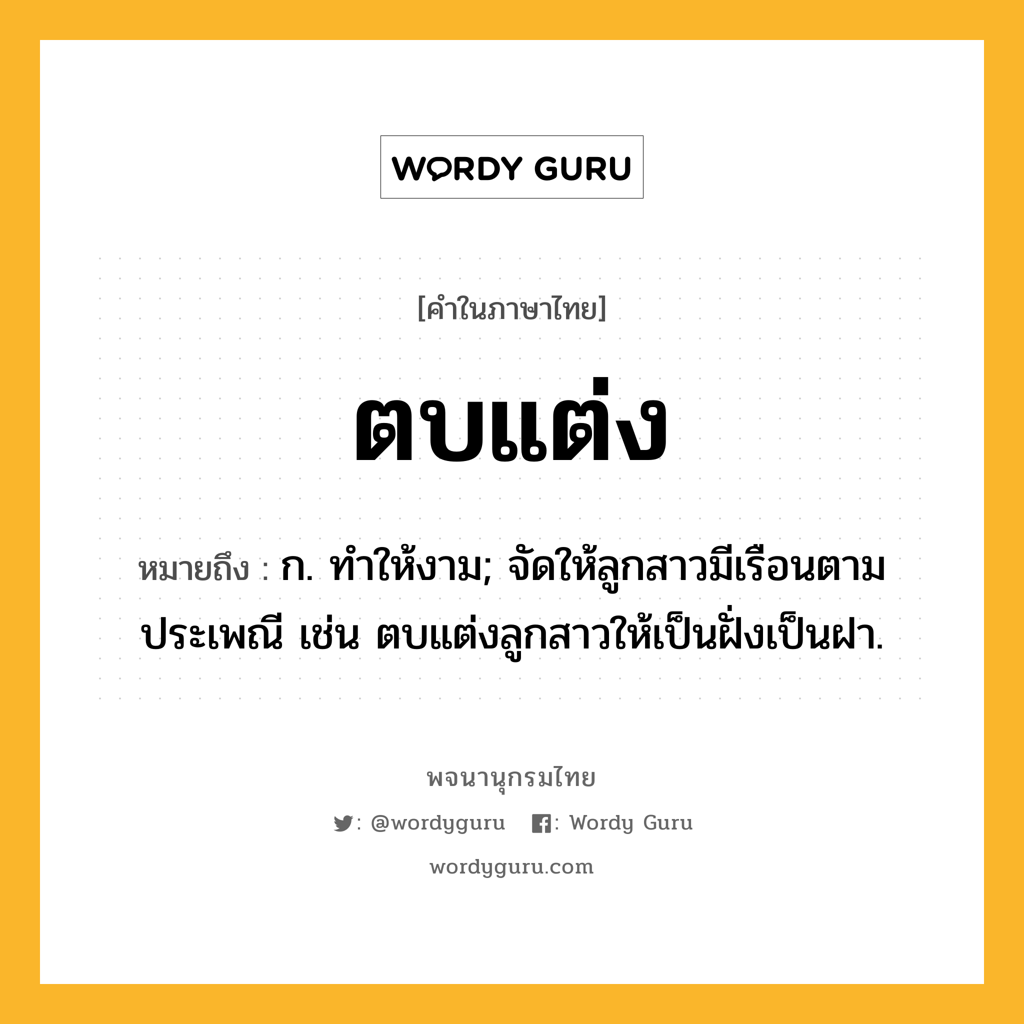 ตบแต่ง หมายถึงอะไร?, คำในภาษาไทย ตบแต่ง หมายถึง ก. ทําให้งาม; จัดให้ลูกสาวมีเรือนตามประเพณี เช่น ตบแต่งลูกสาวให้เป็นฝั่งเป็นฝา.