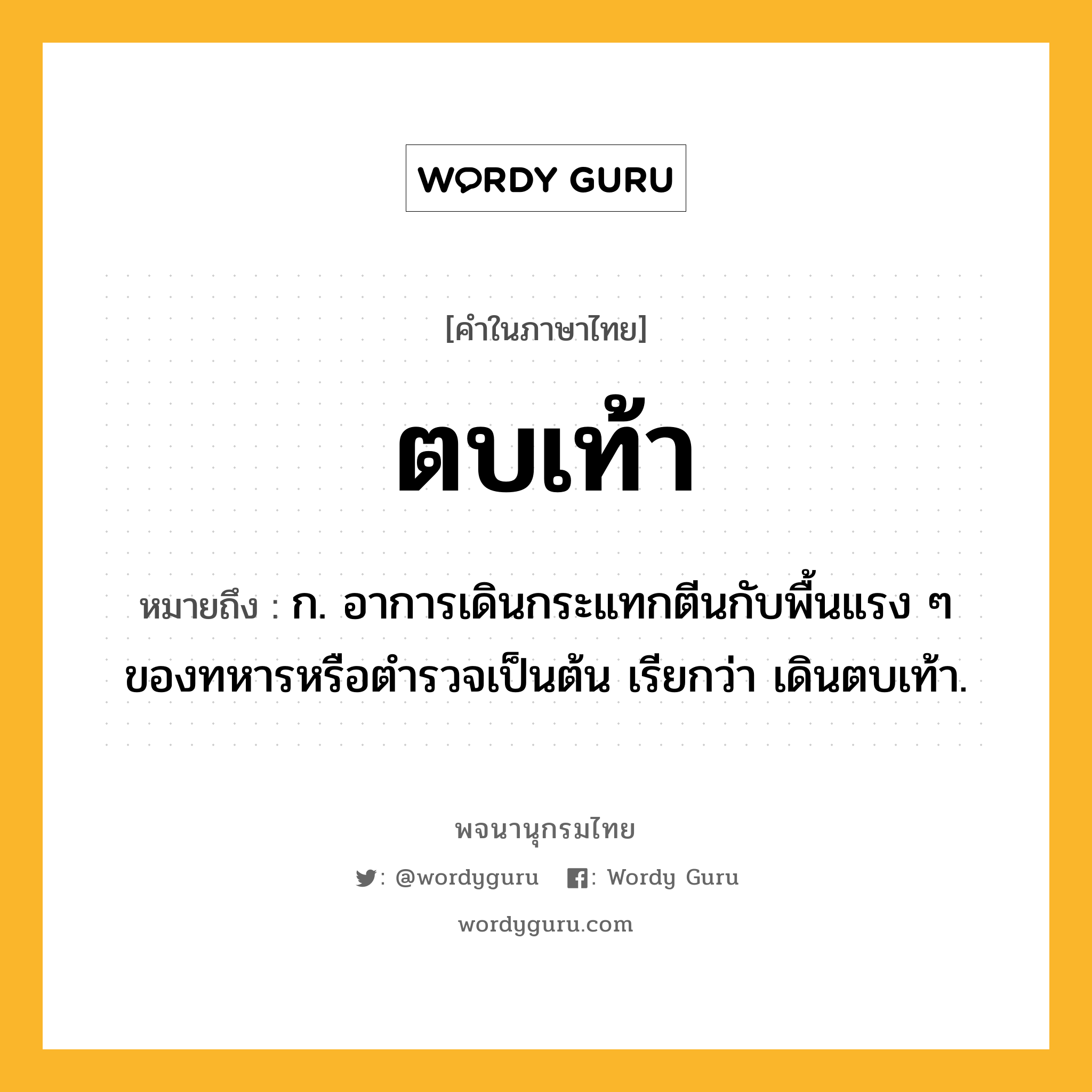 ตบเท้า หมายถึงอะไร?, คำในภาษาไทย ตบเท้า หมายถึง ก. อาการเดินกระแทกตีนกับพื้นแรง ๆ ของทหารหรือตํารวจเป็นต้น เรียกว่า เดินตบเท้า.