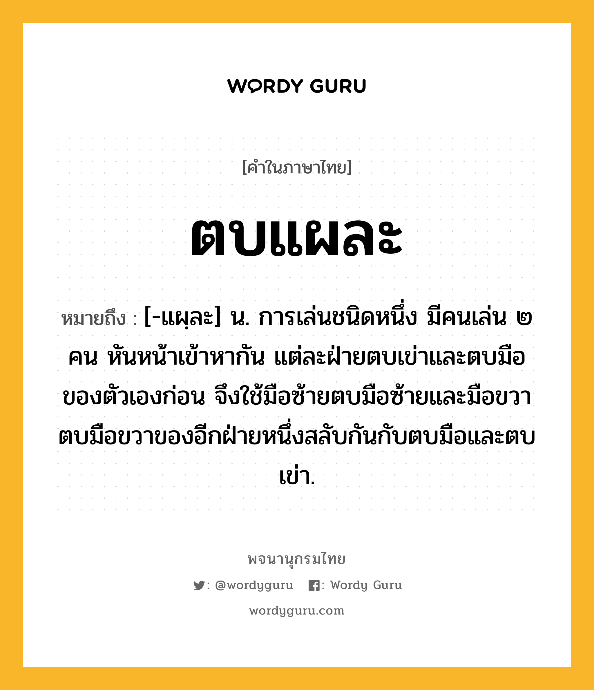 ตบแผละ หมายถึงอะไร?, คำในภาษาไทย ตบแผละ หมายถึง [-แผฺละ] น. การเล่นชนิดหนึ่ง มีคนเล่น ๒ คน หันหน้าเข้าหากัน แต่ละฝ่ายตบเข่าและตบมือของตัวเองก่อน จึงใช้มือซ้ายตบมือซ้ายและมือขวาตบมือขวาของอีกฝ่ายหนึ่งสลับกันกับตบมือและตบเข่า.