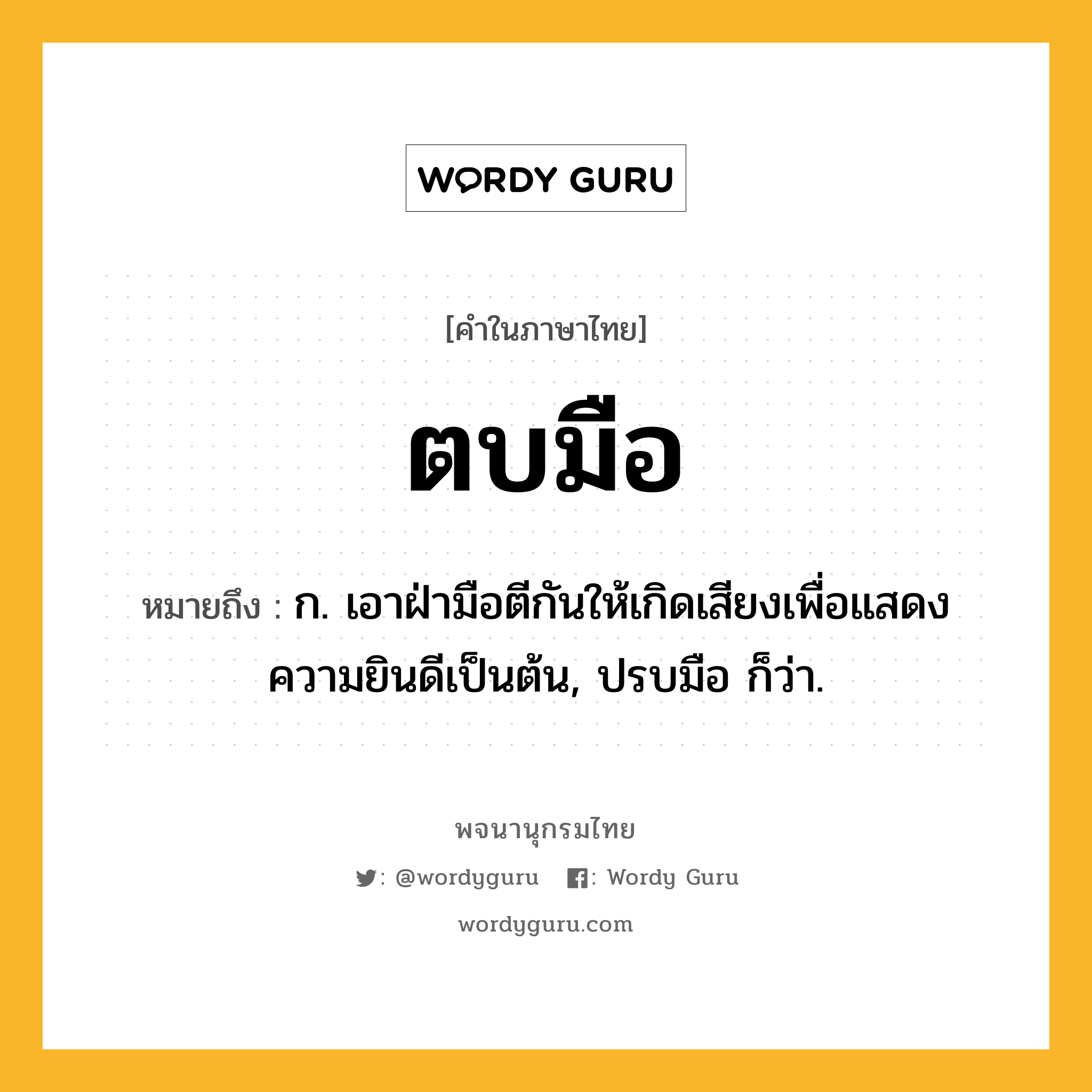 ตบมือ หมายถึงอะไร?, คำในภาษาไทย ตบมือ หมายถึง ก. เอาฝ่ามือตีกันให้เกิดเสียงเพื่อแสดงความยินดีเป็นต้น, ปรบมือ ก็ว่า.