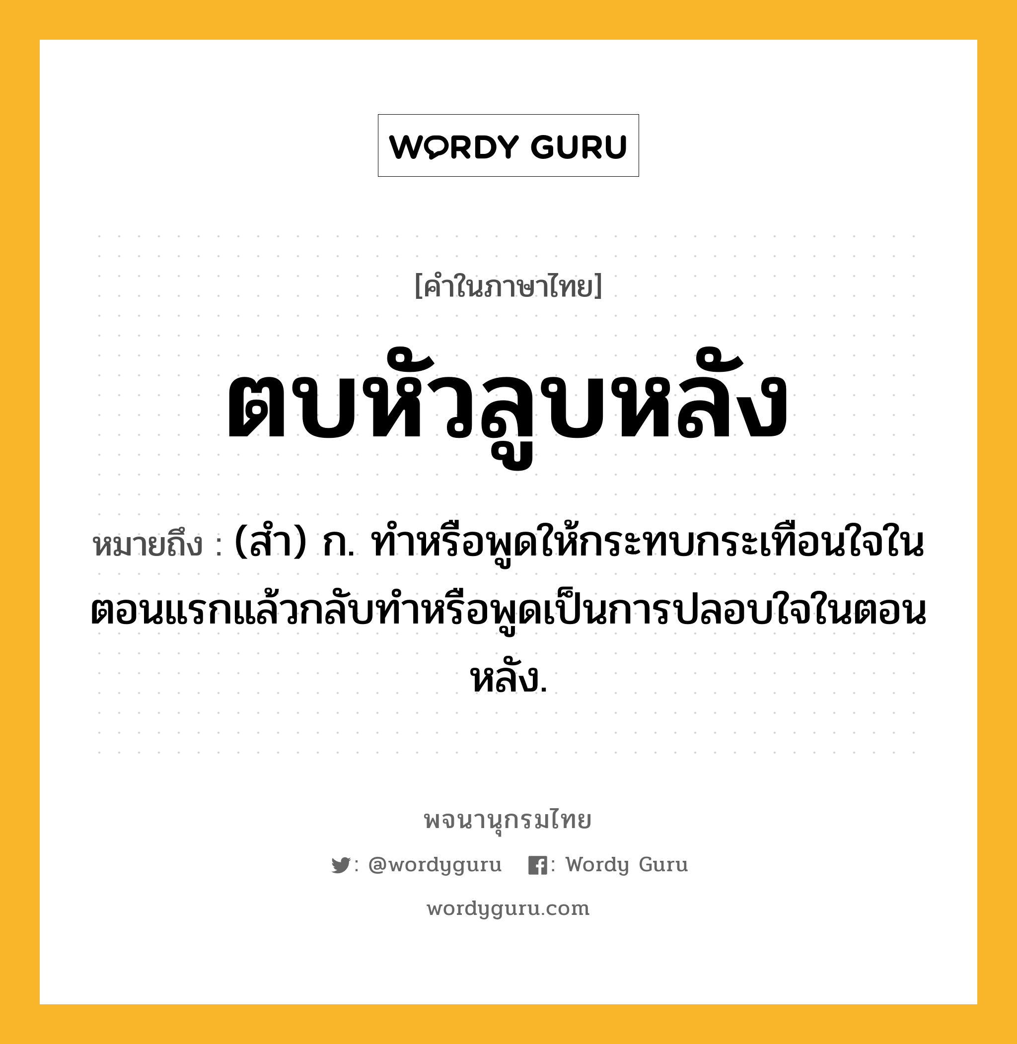 ตบหัวลูบหลัง หมายถึงอะไร?, คำในภาษาไทย ตบหัวลูบหลัง หมายถึง (สํา) ก. ทําหรือพูดให้กระทบกระเทือนใจในตอนแรกแล้วกลับทําหรือพูดเป็นการปลอบใจในตอนหลัง.