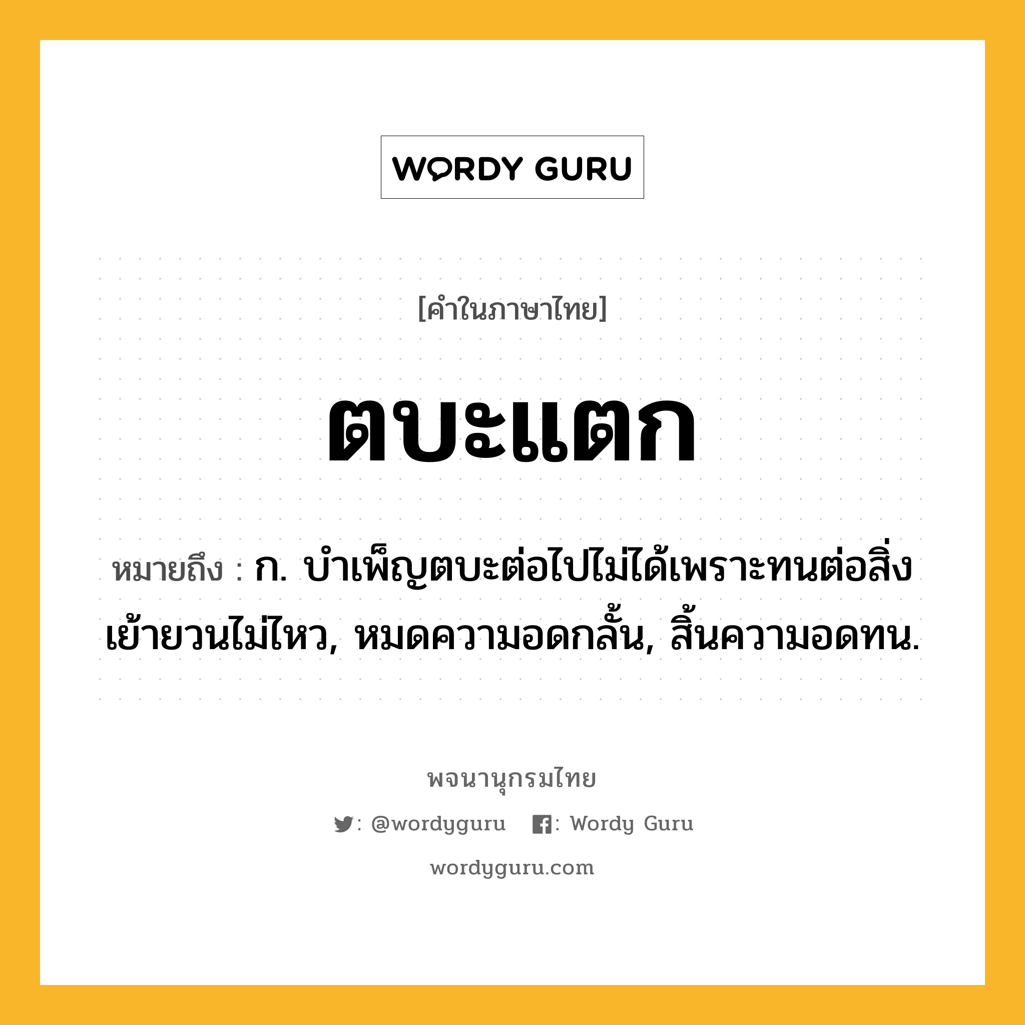 ตบะแตก หมายถึงอะไร?, คำในภาษาไทย ตบะแตก หมายถึง ก. บำเพ็ญตบะต่อไปไม่ได้เพราะทนต่อสิ่งเย้ายวนไม่ไหว, หมดความอดกลั้น, สิ้นความอดทน.