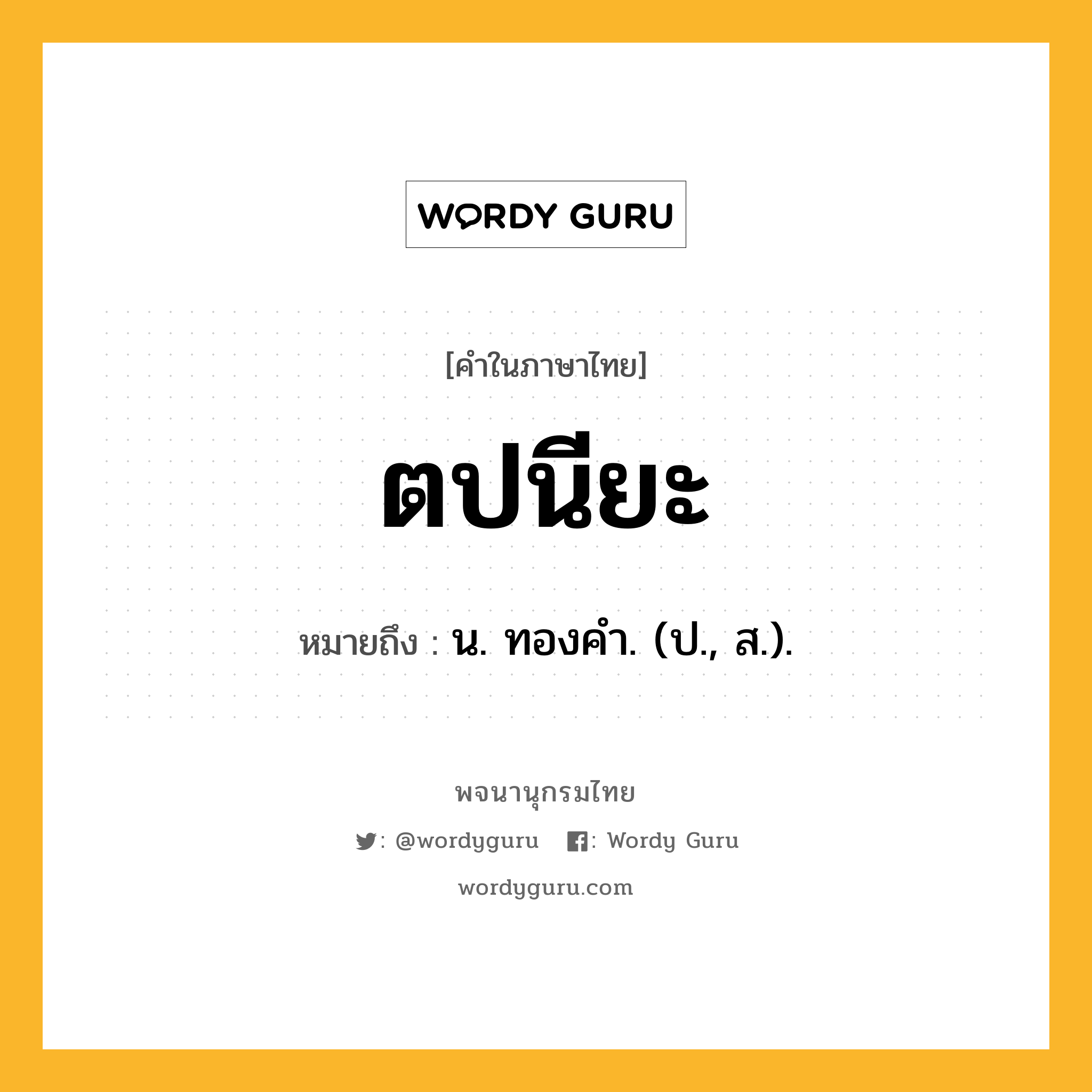 ตปนียะ หมายถึงอะไร?, คำในภาษาไทย ตปนียะ หมายถึง น. ทองคํา. (ป., ส.).