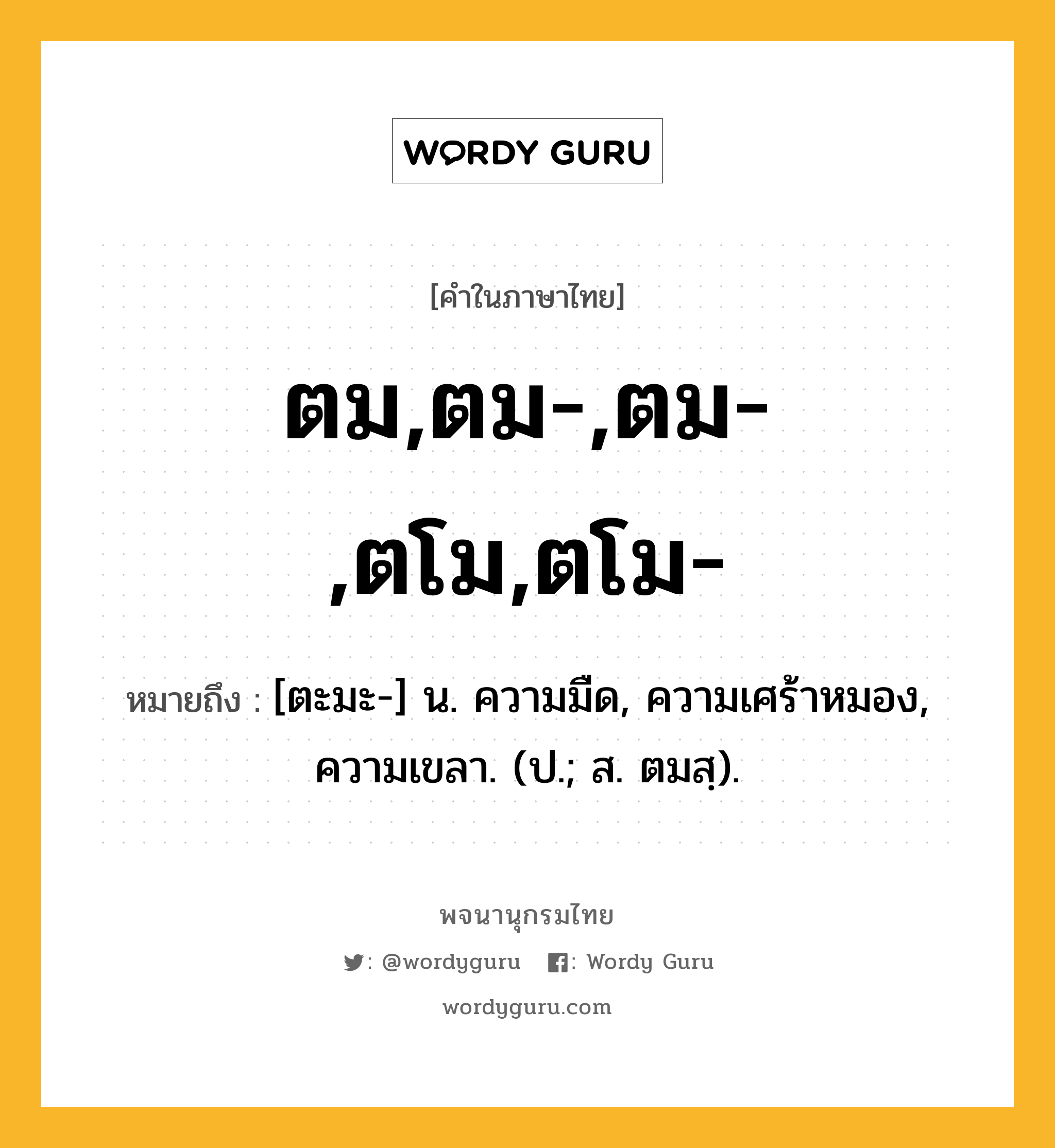 ตม,ตม-,ตม-,ตโม,ตโม- หมายถึงอะไร?, คำในภาษาไทย ตม,ตม-,ตม-,ตโม,ตโม- หมายถึง [ตะมะ-] น. ความมืด, ความเศร้าหมอง, ความเขลา. (ป.; ส. ตมสฺ).