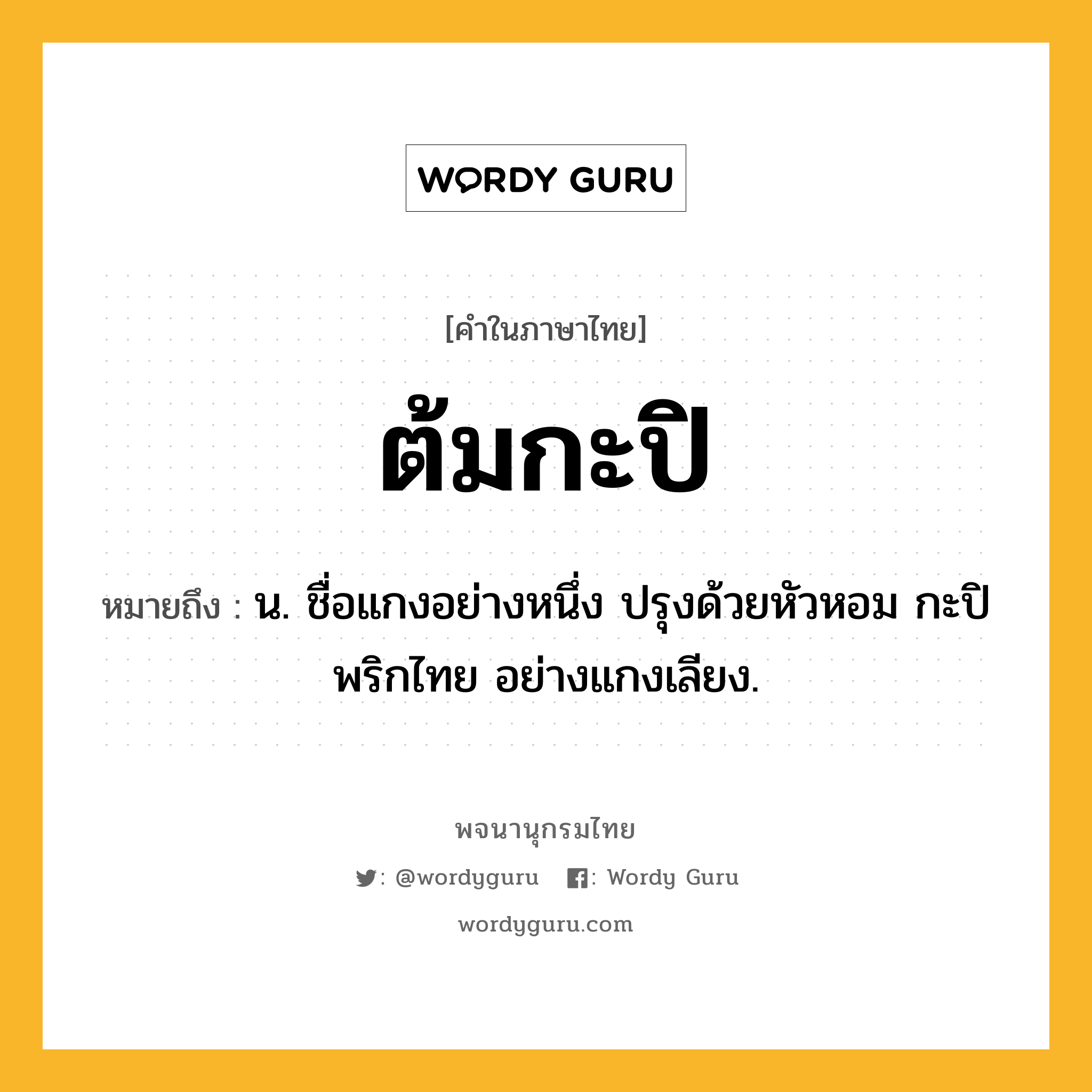 ต้มกะปิ หมายถึงอะไร?, คำในภาษาไทย ต้มกะปิ หมายถึง น. ชื่อแกงอย่างหนึ่ง ปรุงด้วยหัวหอม กะปิ พริกไทย อย่างแกงเลียง.