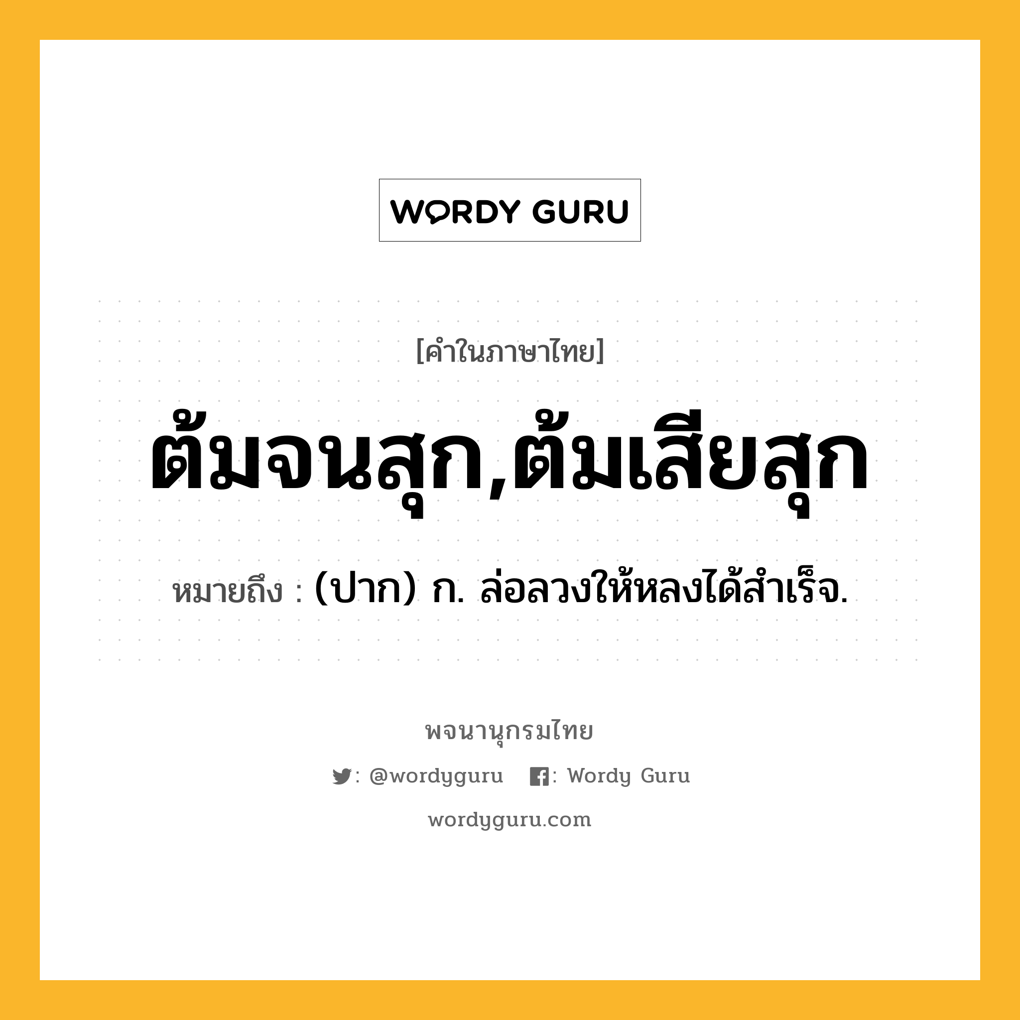 ต้มจนสุก,ต้มเสียสุก หมายถึงอะไร?, คำในภาษาไทย ต้มจนสุก,ต้มเสียสุก หมายถึง (ปาก) ก. ล่อลวงให้หลงได้สำเร็จ.