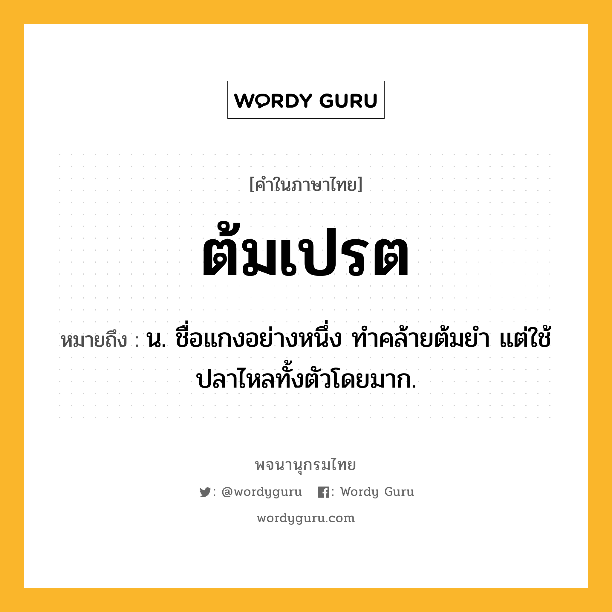 ต้มเปรต ความหมาย หมายถึงอะไร?, คำในภาษาไทย ต้มเปรต หมายถึง น. ชื่อแกงอย่างหนึ่ง ทําคล้ายต้มยํา แต่ใช้ปลาไหลทั้งตัวโดยมาก.