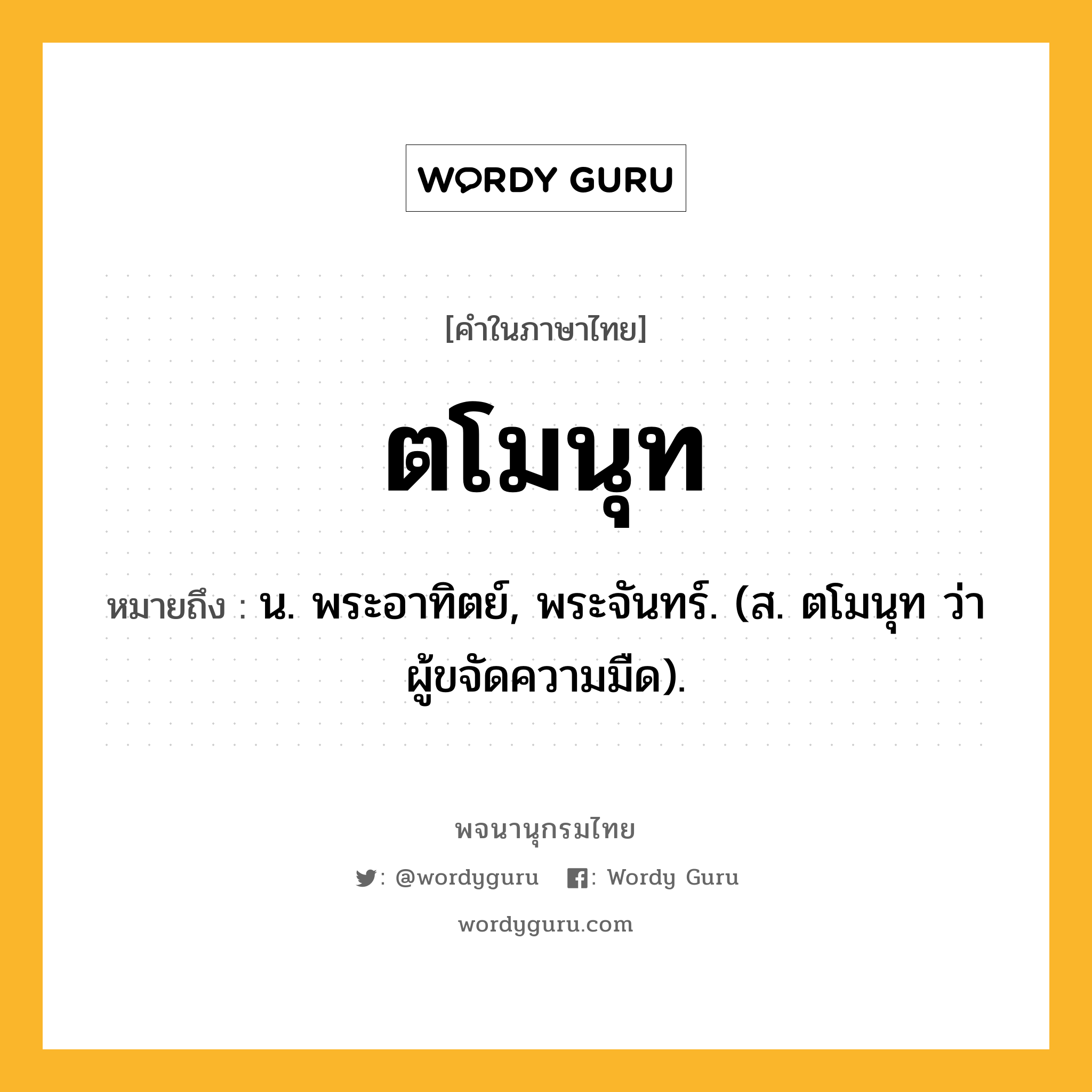 ตโมนุท หมายถึงอะไร?, คำในภาษาไทย ตโมนุท หมายถึง น. พระอาทิตย์, พระจันทร์. (ส. ตโมนุท ว่า ผู้ขจัดความมืด).