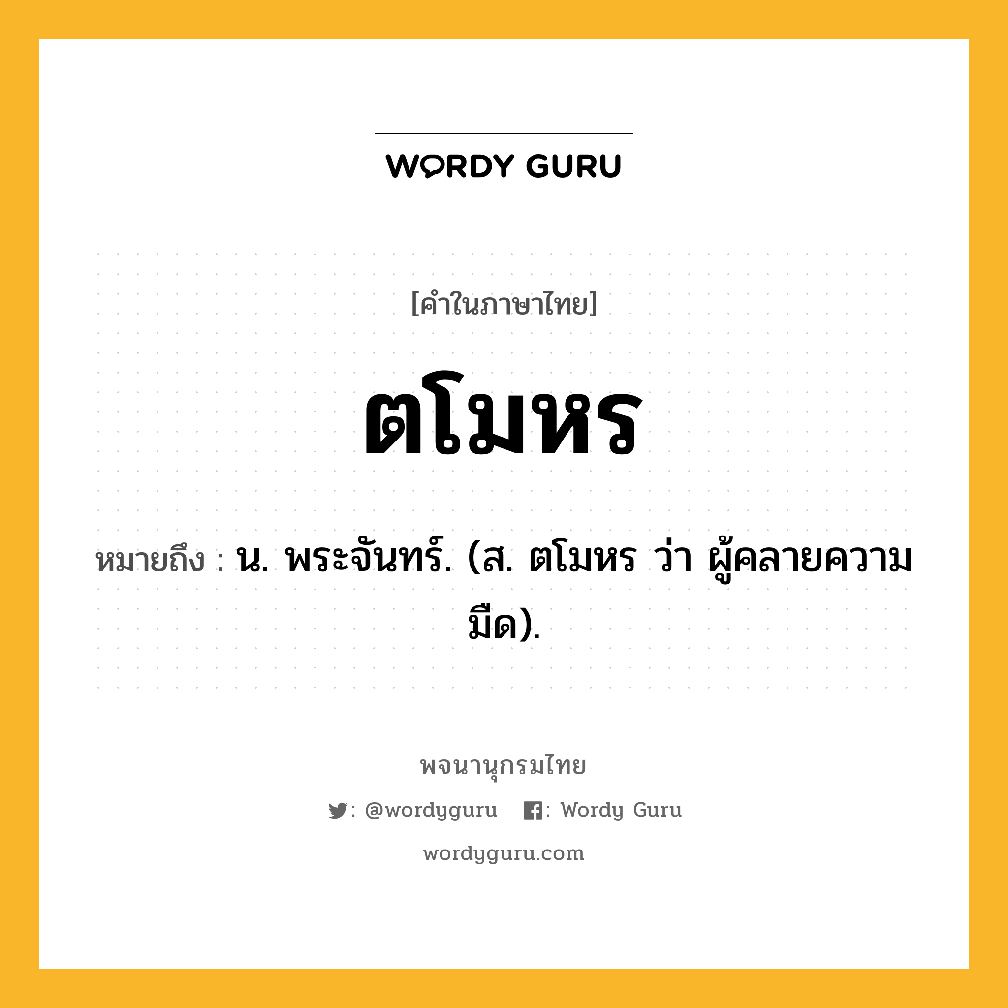 ตโมหร หมายถึงอะไร?, คำในภาษาไทย ตโมหร หมายถึง น. พระจันทร์. (ส. ตโมหร ว่า ผู้คลายความมืด).