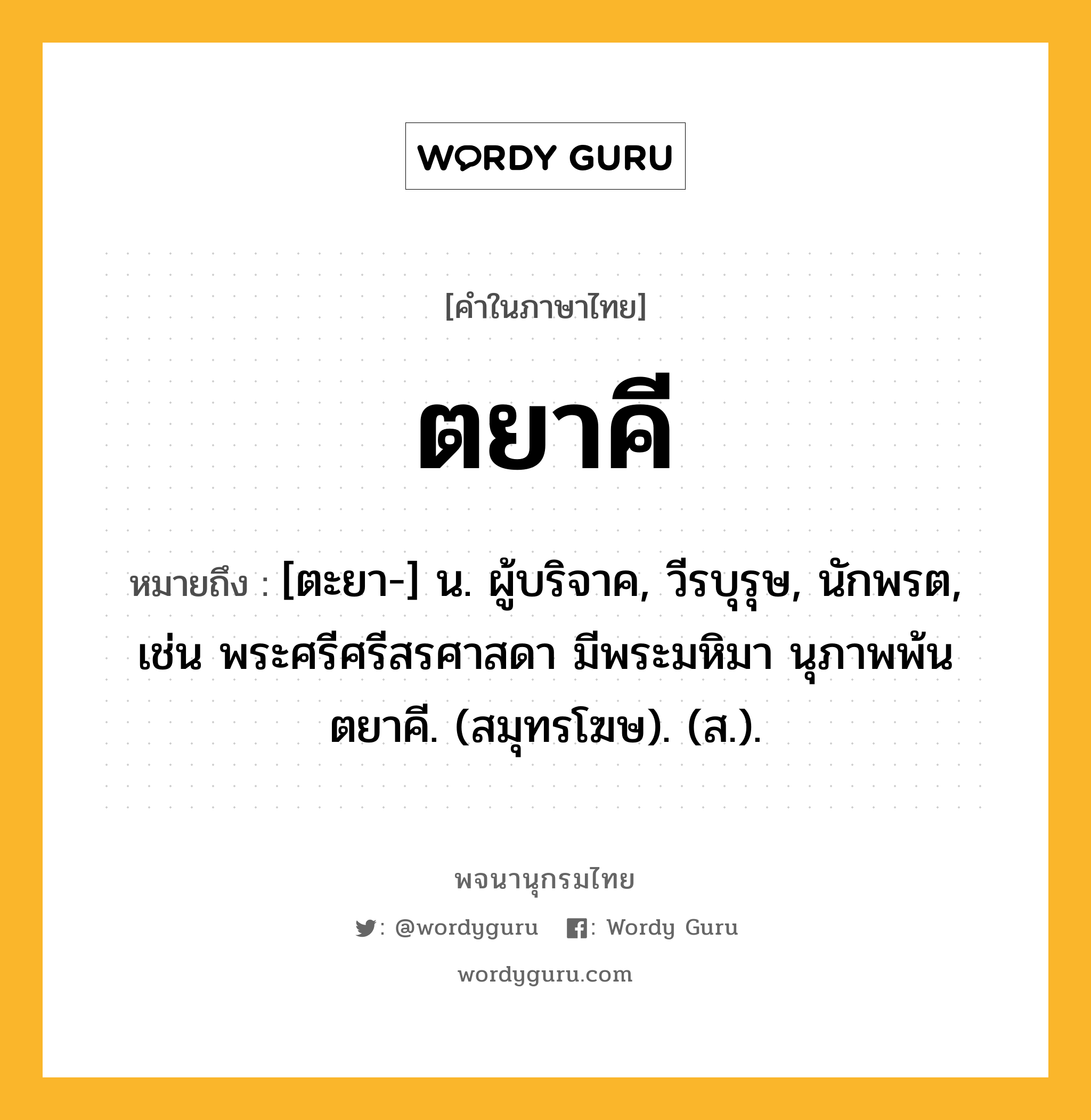 ตยาคี หมายถึงอะไร?, คำในภาษาไทย ตยาคี หมายถึง [ตะยา-] น. ผู้บริจาค, วีรบุรุษ, นักพรต, เช่น พระศรีศรีสรศาสดา มีพระมหิมา นุภาพพ้นตยาคี. (สมุทรโฆษ). (ส.).