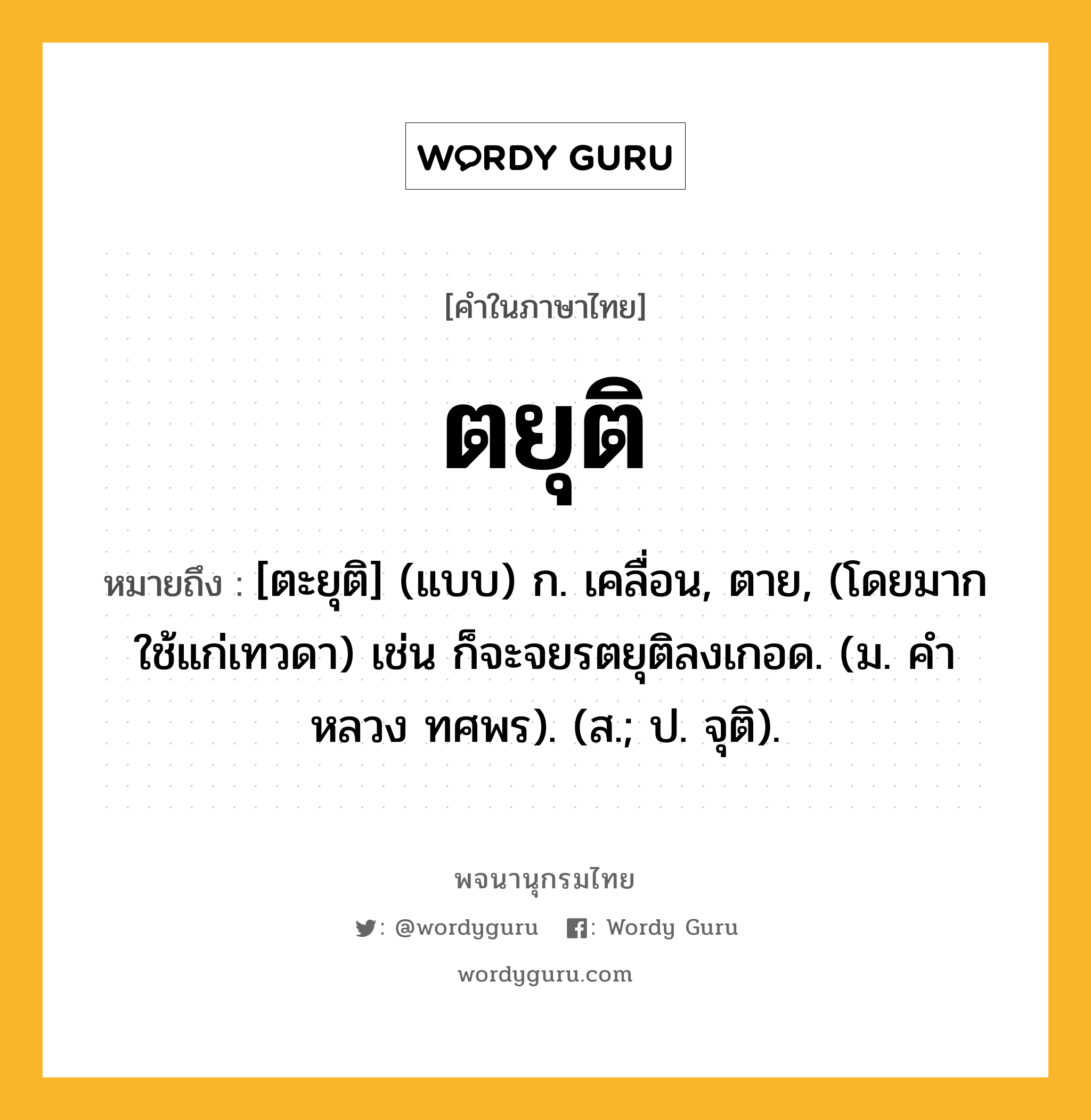 ตยุติ หมายถึงอะไร?, คำในภาษาไทย ตยุติ หมายถึง [ตะยุติ] (แบบ) ก. เคลื่อน, ตาย, (โดยมากใช้แก่เทวดา) เช่น ก็จะจยรตยุติลงเกอด. (ม. คําหลวง ทศพร). (ส.; ป. จุติ).