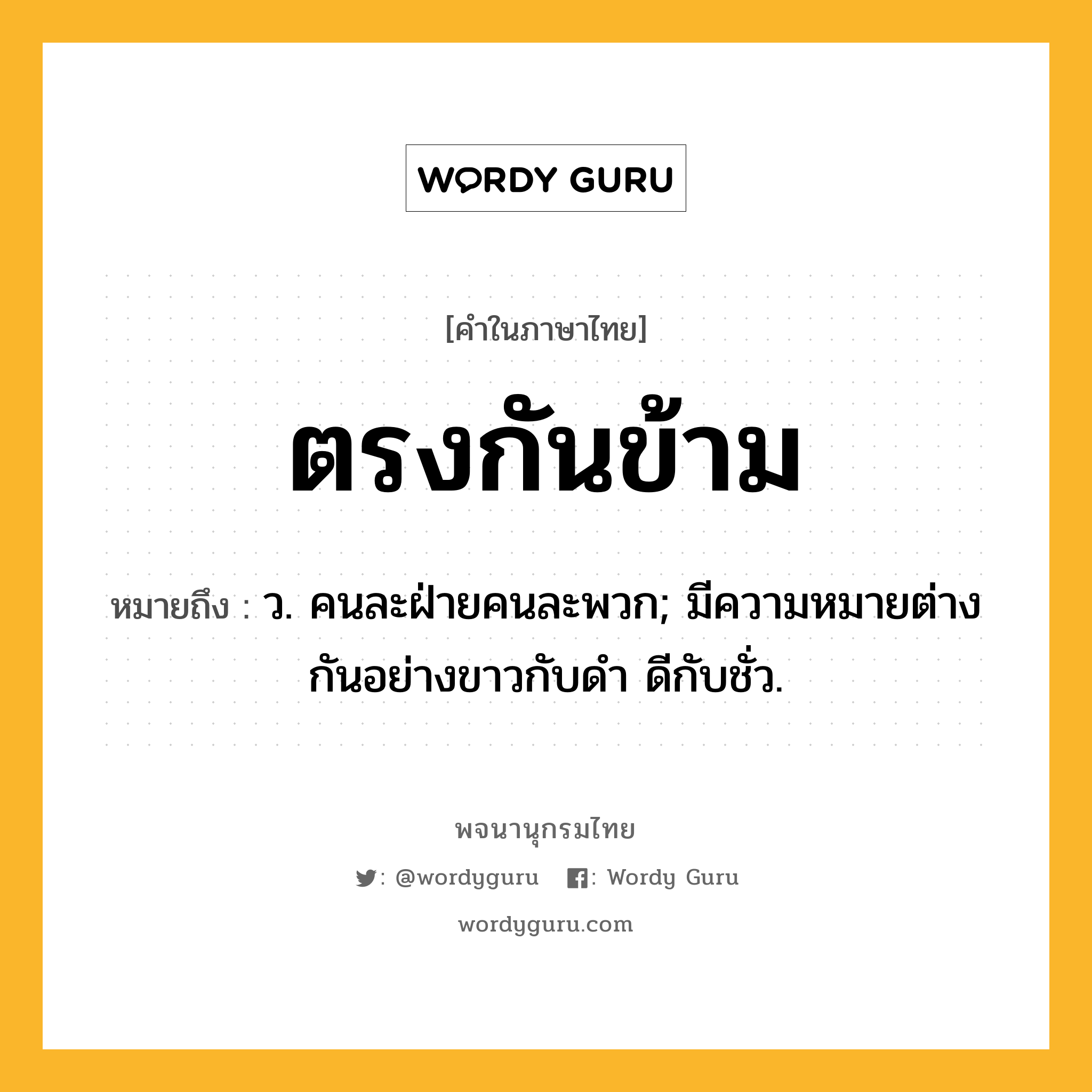 ตรงกันข้าม ความหมาย หมายถึงอะไร?, คำในภาษาไทย ตรงกันข้าม หมายถึง ว. คนละฝ่ายคนละพวก; มีความหมายต่างกันอย่างขาวกับดํา ดีกับชั่ว.