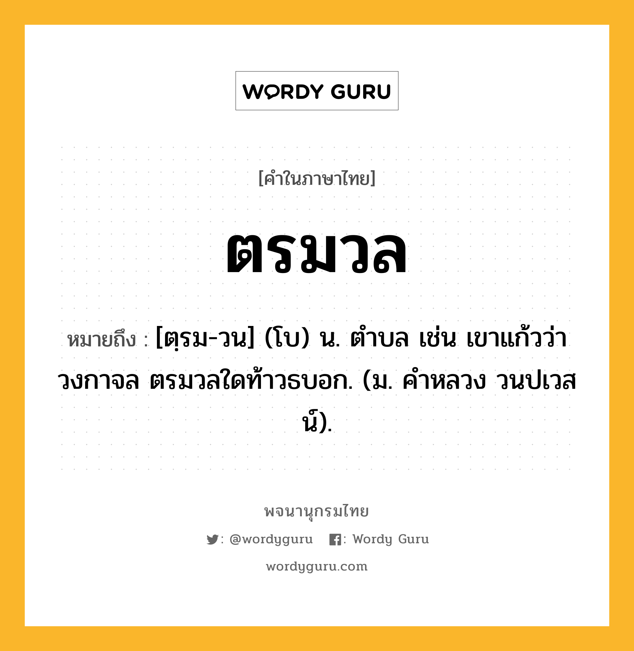 ตรมวล หมายถึงอะไร?, คำในภาษาไทย ตรมวล หมายถึง [ตฺรม-วน] (โบ) น. ตําบล เช่น เขาแก้วว่าวงกาจล ตรมวลใดท้าวธบอก. (ม. คําหลวง วนปเวสน์).