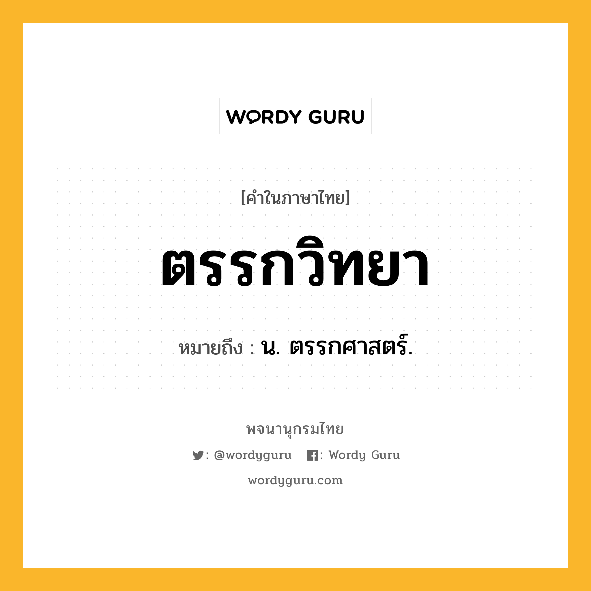 ตรรกวิทยา หมายถึงอะไร?, คำในภาษาไทย ตรรกวิทยา หมายถึง น. ตรรกศาสตร์.