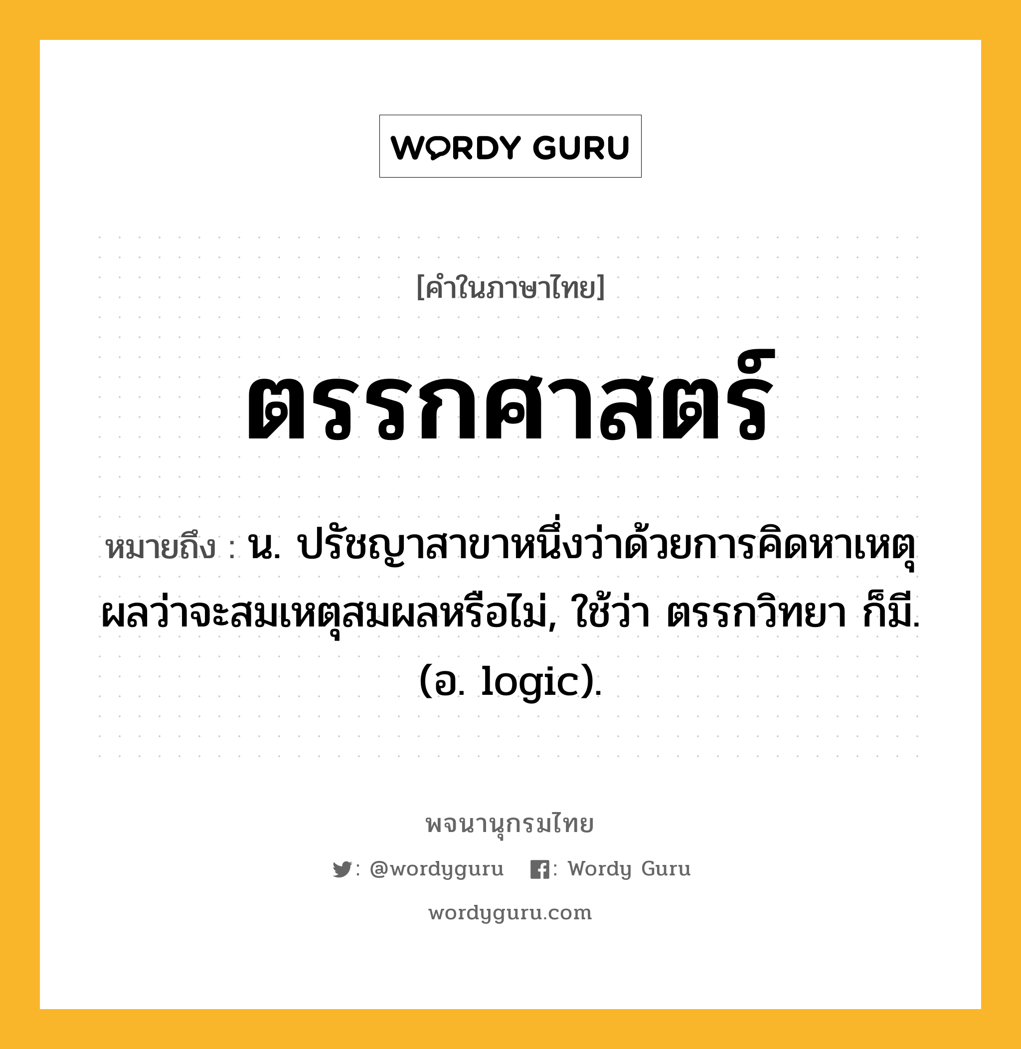 ตรรกศาสตร์ หมายถึงอะไร?, คำในภาษาไทย ตรรกศาสตร์ หมายถึง น. ปรัชญาสาขาหนึ่งว่าด้วยการคิดหาเหตุผลว่าจะสมเหตุสมผลหรือไม่, ใช้ว่า ตรรกวิทยา ก็มี. (อ. logic).