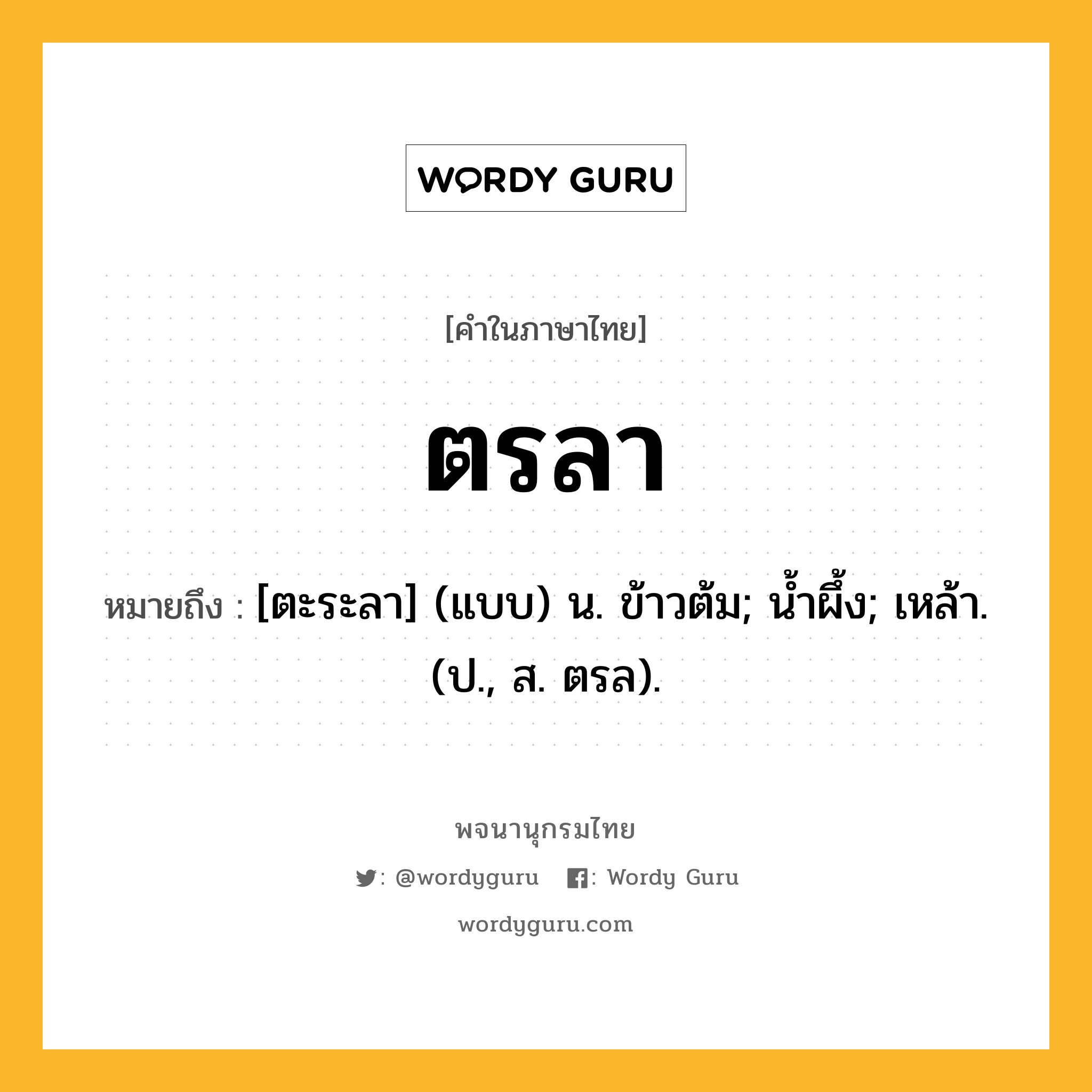 ตรลา หมายถึงอะไร?, คำในภาษาไทย ตรลา หมายถึง [ตะระลา] (แบบ) น. ข้าวต้ม; นํ้าผึ้ง; เหล้า. (ป., ส. ตรล).